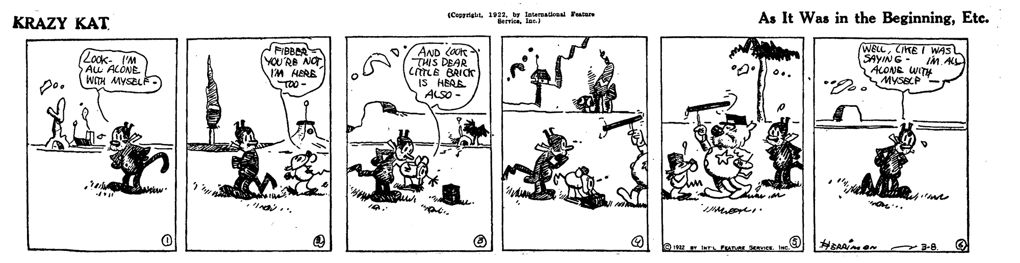 Line art OCR: As It Was in the BeginningEtc. 1922by KRAZY KAT (Look- I'M ALL ALONE WITH MYSEL FIBBEA YOU'RE NOT IM HERE TOO AND (a THIS DEAR CTLE BRICK IS HEAB ALSO - WELLCIKE I WAS SAYING ALONE IM. ALL 3-8. As It Was in the BeginningEtc. 1922by KRAZY KAT (Look- I'M ALL ALONE WITH MYSEL FIBBEA YOU'RE NOT IM HERE TOO AND (a THIS DEAR CTLE BRICK IS HEAB ALSO - WELLCIKE I WAS SAYING ALONE IM. ALL 3-8.