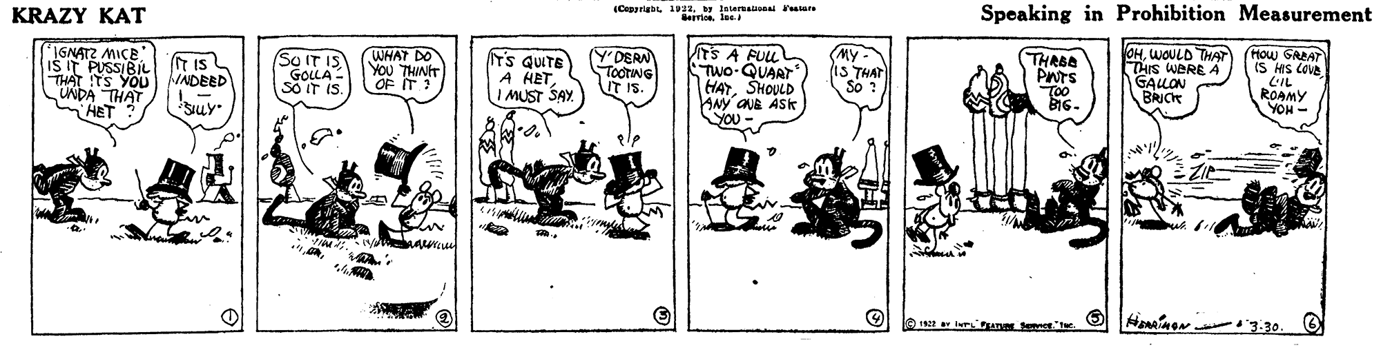 Sharing OCR: KRAZY KAT (Cepprigbl 1922Interuaonai esture evica lae Speaking in Prohibition Measurement *IGNATZ MICE IS IT PUSSIBIL THAT TS YO0 ADEED CUNDA THAT HET At'S A FULL TWo-QUART HATSHOULD ANY ONE ASk you (My WHAT DO YOU THINIT OF IT ? T's QUITE A HET I MUST SAY. (Y'DERN TOOTING IT IS. OHWOULD THA THIS WERE A GALLON BRICK HOw GRRAT (S HIS COVA LIL ROAMY YOH - MY- SO IT IS GOLLA- SO IT IS. THRBA PNTS Too B16. IT IS 1S THAT So ? suy Siuy- 6 Haninen 3.30. 6 KRAZY KAT (Cepprigbl 1922Interuaonai esture evica lae Speaking in Prohibition Measurement *IGNATZ MICE IS IT PUSSIBIL THAT TS YO0 ADEED CUNDA THAT HET At'S A FULL TWo-QUART HATSHOULD ANY ONE ASk you (My WHAT DO YOU THINIT OF IT ? T's QUITE A HET I MUST SAY. (Y'DERN TOOTING IT IS. OHWOULD THA THIS WERE A GALLON BRICK HOw GRRAT (S HIS COVA LIL ROAMY YOH - MY- SO IT IS GOLLA- SO IT IS. THRBA PNTS Too B16. IT IS 1S THAT So ? suy Siuy- 6 Haninen 3.30. 6