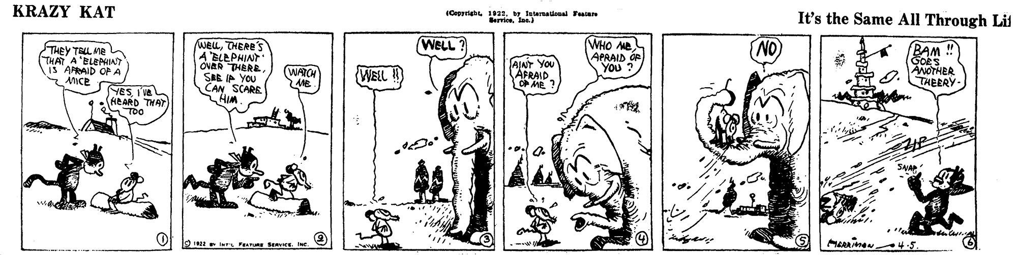 Parallel OCR: KRAZY KAT (Cepyright 1922by latarnatlonal Feacan Berriee. lae. It's the Same All Through Lit WELL ? WELLTHERE'S A BLEPHINT ONAR THERESAE IP YOU CAN SCARE HIM WHO ME APRAID OP YOU NO BAM ! THEY TELL Me THAT A'BLEPHINT Y ACD OF A AIAT You AFRAID O ME ANOTHER 9. THEERY- WATCH WELL ! YESI've L (HEARD THAT V 19 ir Fe E SERVICE. Ine ARiman 4.5 KRAZY KAT (Cepyright 1922by latarnatlonal Feacan Berriee. lae. It's the Same All Through Lit WELL ? WELLTHERE'S A BLEPHINT ONAR THERESAE IP YOU CAN SCARE HIM WHO ME APRAID OP YOU NO BAM ! THEY TELL Me THAT A'BLEPHINT Y ACD OF A AIAT You AFRAID O ME ANOTHER 9. THEERY- WATCH WELL ! YESI've L (HEARD THAT V 19 ir Fe E SERVICE. Ine ARiman 4.5