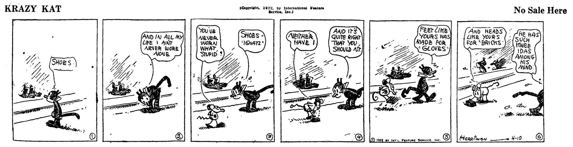 Art OCR: KRAZY KAT (Capyriabt 1922by leterealional Fesiure BervioeNo Sale Here (You'VE NEVER WORN WHAT STUPID AND IrS QUITE RIGHT THAT YOU SHOULD AT FEET LIKE YOURS WAS MADE FOR GLOVES AND HEADS LIKE YOURS FOR BRICHS SHOBS AND IN ALL MY LPE I AINT NEVER WORE NONE (NEITABA HAVE IGNATZ SHOES O1922 FestURE SeVIcEIN HEARian 4-10 KRAZY KAT (Capyriabt 1922by leterealional Fesiure BervioeNo Sale Here (You'VE NEVER WORN WHAT STUPID AND IrS QUITE RIGHT THAT YOU SHOULD AT FEET LIKE YOURS WAS MADE FOR GLOVES AND HEADS LIKE YOURS FOR BRICHS SHOBS AND IN ALL MY LPE I AINT NEVER WORE NONE (NEITABA HAVE IGNATZ SHOES O1922 FestURE SeVIcEIN HEARian 4-10