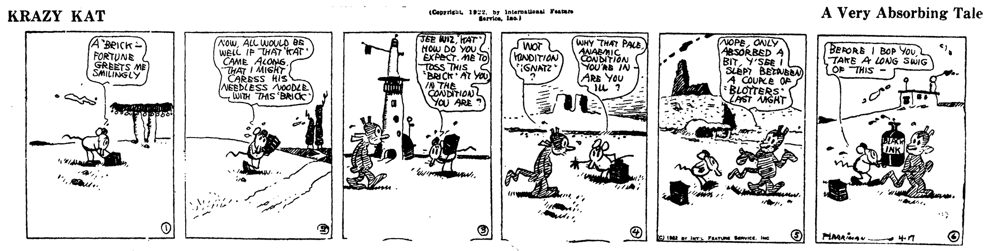 Fiction OCR: KRAZY KAT (Cepyrig 12z. by Interaenal Pean ervicelas A Very Absorbing Tale ABRICK FORTUNE GREETS ME SMILINGLY /NowALL WOUD es WELL IP THA7 KAT CAME ALON6THAT I MISHT CARESS HIs NEEDLESS VOODLE WITH THIS BRICK JEE WIZAT HOW DO YOU. EXPECT. ME TO TOss THIS 2 *BRI CH AT YO IN THE ÇONDITIONL YoU ARE ? WHY THAT PAE ANABMIC CONDITION YOU'RB IN ARB YOU NOPEONLY ABSORBED A BITY'SEE I SLÉP BETABAN A COUE OP BLOTTERS: ZAST ANGHT Wor (HONDITION GNATZ BERORB I BOP You TAKE A LONG SWIG OF THIS - FINK PA SaCEKRAZY KAT (Cepyrig 12z. by Interaenal Pean ervicelas A Very Absorbing Tale ABRICK FORTUNE GREETS ME SMILINGLY /NowALL WOUD es WELL IP THA7 KAT CAME ALON6THAT I MISHT CARESS HIs NEEDLESS VOODLE WITH THIS BRICK JEE WIZAT HOW DO YOU. EXPECT. ME TO TOss THIS 2 *BRI CH AT YO IN THE ÇONDITIONL YoU ARE ? WHY THAT PAE ANABMIC CONDITION YOU'RB IN ARB YOU NOPEONLY ABSORBED A BITY'SEE I SLÉP BETABAN A COUE OP BLOTTERS: ZAST ANGHT Wor (HONDITION GNATZ BERORB I BOP You TAKE A LONG SWIG OF THIS - FINK PA SaCE