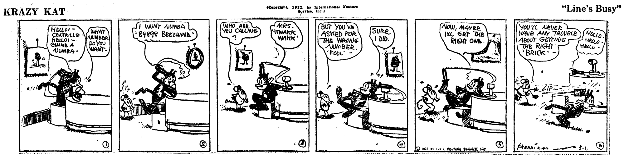 Sharing OCR: KRAZY KAT Opria 19. aternatea Vaiare “Line's Busy" I WUNY AMBA 89898 BEEZWWa WHO ARE YOU CALLING MRS. BUT YOU'VB ASKED FOR THE WRONG UMBERFOOL - NowMAYBE Tec GRT THE RIGA OMA YOU 2L ABVER HAVE ANY TROUBLENELLO ABOUT GETTING THE RIGHT BRICK SURE I DID. WHAT CEATRILLS HELLOI - GIMME A UUMBA Wakk DOYOU WANT. HACLO - KRAZY KAT Opria 19. aternatea Vaiare “Line's Busy" I WUNY AMBA 89898 BEEZWWa WHO ARE YOU CALLING MRS. BUT YOU'VB ASKED FOR THE WRONG UMBERFOOL - NowMAYBE Tec GRT THE RIGA OMA YOU 2L ABVER HAVE ANY TROUBLENELLO ABOUT GETTING THE RIGHT BRICK SURE I DID. WHAT CEATRILLS HELLOI - GIMME A UUMBA Wakk DOYOU WANT. HACLO -