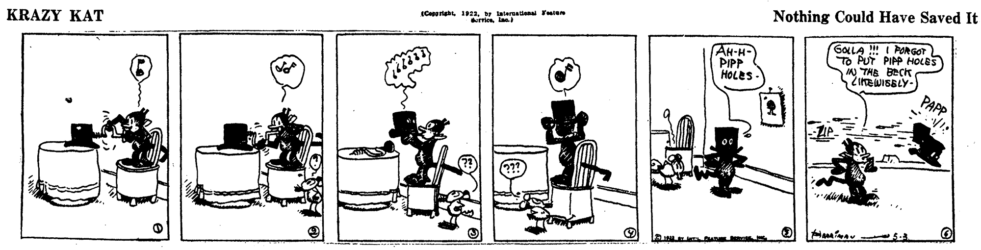Drawing OCR: KRAZY KAT ICeparigh 122y interestienal Fsten rricslas Nothing Could Have Saved It AH-H- PIPP HOLES - GOLLA !! I PORGOT TO PUT PIPP HOLES N THE BECK PAPP KRAZY KAT ICeparigh 122y interestienal Fsten rricslas Nothing Could Have Saved It AH-H- PIPP HOLES - GOLLA !! I PORGOT TO PUT PIPP HOLES N THE BECK PAPP