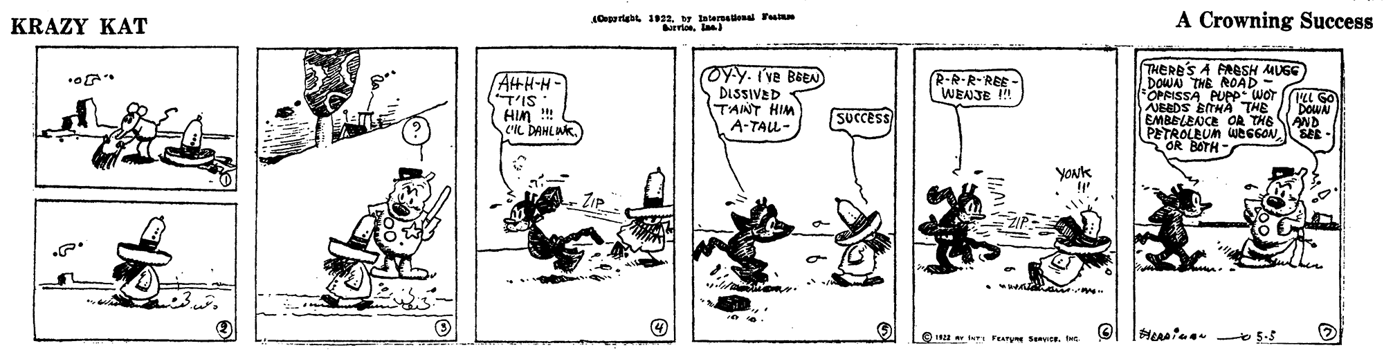 Illustration OCR: A Crowning Success Oeperigat 1922. y lalereena ra KRAZY KAT OY.Y. Ive BEA DISSIVED TANT HIM A-TAL- THERE'S A FAESH MUG DOWAN THE ROAD OPRISSA PUPP Wor JEEDS ETHA THE EMBELENCE OA THE SAND R-R-R-REE- WENJE ! AHH-H- T'IS HIM ! CL DAHLWK. Dou SUCCES PETROLEUM WSGON SAR OR BOTH- YOuk O 1 tr Feary Seve. Int. A Crowning Success Oeperigat 1922. y lalereena ra KRAZY KAT OY.Y. Ive BEA DISSIVED TANT HIM A-TAL- THERE'S A FAESH MUG DOWAN THE ROAD OPRISSA PUPP Wor JEEDS ETHA THE EMBELENCE OA THE SAND R-R-R-REE- WENJE ! AHH-H- T'IS HIM ! CL DAHLWK. Dou SUCCES PETROLEUM WSGON SAR OR BOTH- YOuk O 1 tr Feary Seve. Int.
