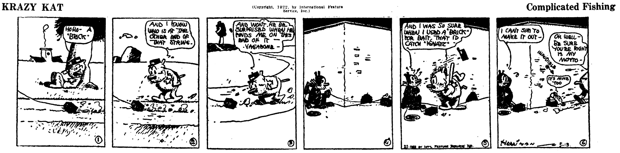 Rectangle OCR: KRAZY KAT (L'epyrightby internationsi Pesture Nerrice. IueComplicated Fishing AND I uow wNO IS A THR AND I WAS SO SUAR Hola- A "BRICK ARISAD WHEN H NDS ME OA HS BAD ON IT- -VAGABONA OR BAITTHAT IDS CATCH IGNATE | CANT SN TO Makt IT OUt - Ok WBLL - B SUK YOURE s MY MOTTO- THAT STRIWG. Too Hewran KRAZY KAT (L'epyrightby internationsi Pesture Nerrice. IueComplicated Fishing AND I uow wNO IS A THR AND I WAS SO SUAR Hola- A "BRICK ARISAD WHEN H NDS ME OA HS BAD ON IT- -VAGABONA OR BAITTHAT IDS CATCH IGNATE | CANT SN TO Makt IT OUt - Ok WBLL - B SUK YOURE s MY MOTTO- THAT STRIWG. Too Hewran