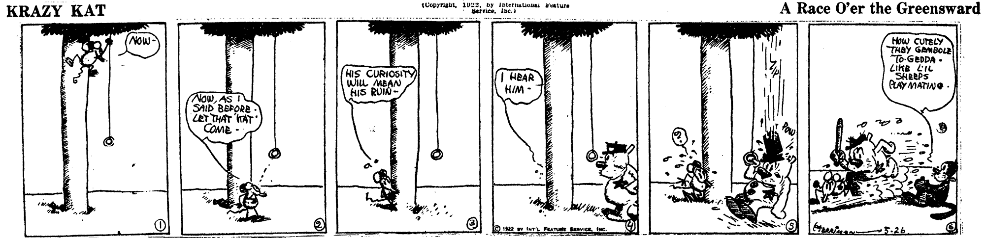 Drawing OCR: KRAZY KAT A Race O'er the Greensward Now- How CUTBLY THAY GANBOLE To-GEDDA - LIKE LIL SHEEPS PAY MATINO HIS CURIOSITY WILL MBAN HIS RUIN- HEAR HIM - NowAS I SAID BEFORE LET THAT KAT COME- ina 5.26 KRAZY KAT A Race O'er the Greensward Now- How CUTBLY THAY GANBOLE To-GEDDA - LIKE LIL SHEEPS PAY MATINO HIS CURIOSITY WILL MBAN HIS RUIN- HEAR HIM - NowAS I SAID BEFORE LET THAT KAT COME- ina 5.26
