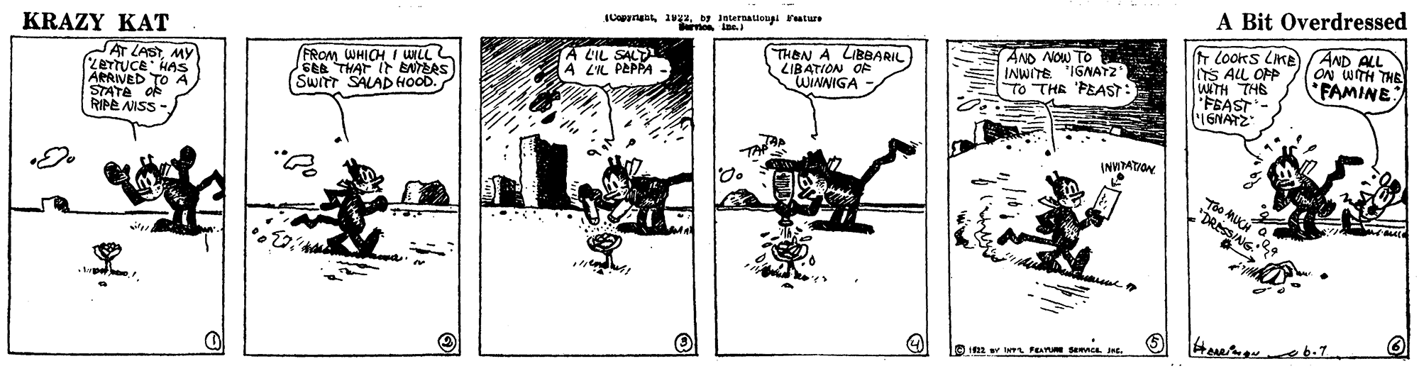 Line art OCR: A Bit Overdressed by Jnternattongi rature KRAZY KAT r Cooks LKE S ALL OFP WATH THE FSAST- IGNATZ AND ALL AND NOW TO INWITE IGNATZ To THE 'PEAST THON A LIBBARIL JAT LASTMY (ZETTUCE HAS FROM WHICH I WILL GEB THAT I ENTERS (SWITT SALAD HOOD. A L'IL SAL LIL PEPPA LIBATION OF FAMINE SHL HUM NO WINNIGA TATE o° A RIPE NISS INVITATION DRESSING A Bit Overdressed by Jnternattongi rature KRAZY KAT r Cooks LKE S ALL OFP WATH THE FSAST- IGNATZ AND ALL AND NOW TO INWITE IGNATZ To THE 'PEAST THON A LIBBARIL JAT LASTMY (ZETTUCE HAS FROM WHICH I WILL GEB THAT I ENTERS (SWITT SALAD HOOD. A L'IL SAL LIL PEPPA LIBATION OF FAMINE SHL HUM NO WINNIGA TATE o° A RIPE NISS INVITATION DRESSING