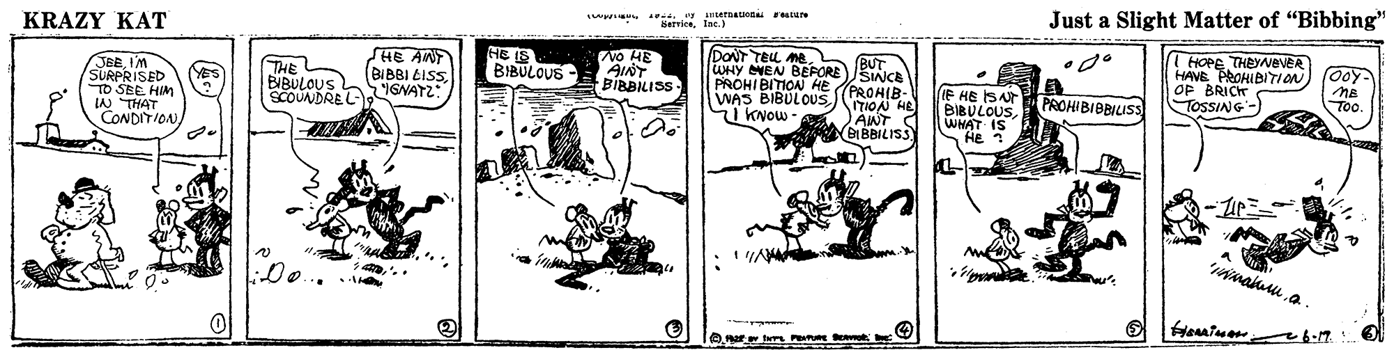 Design OCR: KRAZY KAT twernatiodai FatuN Servicelac. ) Just a Slight Matter of "Bibbing" SHE ANT (BIBBI CISSSCOUNDRE GNATZ: HE IS BIBULOUS No HE AINT BIBBILISS DONT TEU Me WHY MEN BEFORE PROHIBITION HE (PROHIB- WAS BIBULOUS KNOW - BUT JBEIM SURPRISED TO SEE HIM W THAT CONDITIONHOPE THEYNEVER HAVE PROHIBITION OF BRICT TOSSING-) THE O0Y- NE 700 YES BIBULOUS IF HE ISNT BIBULOUSWHAT IS He ? PROHIBIBBIUSS ITION HE ANT BBBILISS Too. l:0o.. Par twr P e a KRAZY KAT twernatiodai FatuN Servicelac. ) Just a Slight Matter of "Bibbing" SHE ANT (BIBBI CISSSCOUNDRE GNATZ: HE IS BIBULOUS No HE AINT BIBBILISS DONT TEU Me WHY MEN BEFORE PROHIBITION HE (PROHIB- WAS BIBULOUS KNOW - BUT JBEIM SURPRISED TO SEE HIM W THAT CONDITIONHOPE THEYNEVER HAVE PROHIBITION OF BRICT TOSSING-) THE O0Y- NE 700 YES BIBULOUS IF HE ISNT BIBULOUSWHAT IS He ? PROHIBIBBIUSS ITION HE ANT BBBILISS Too. l:0o.. Par twr P e a
