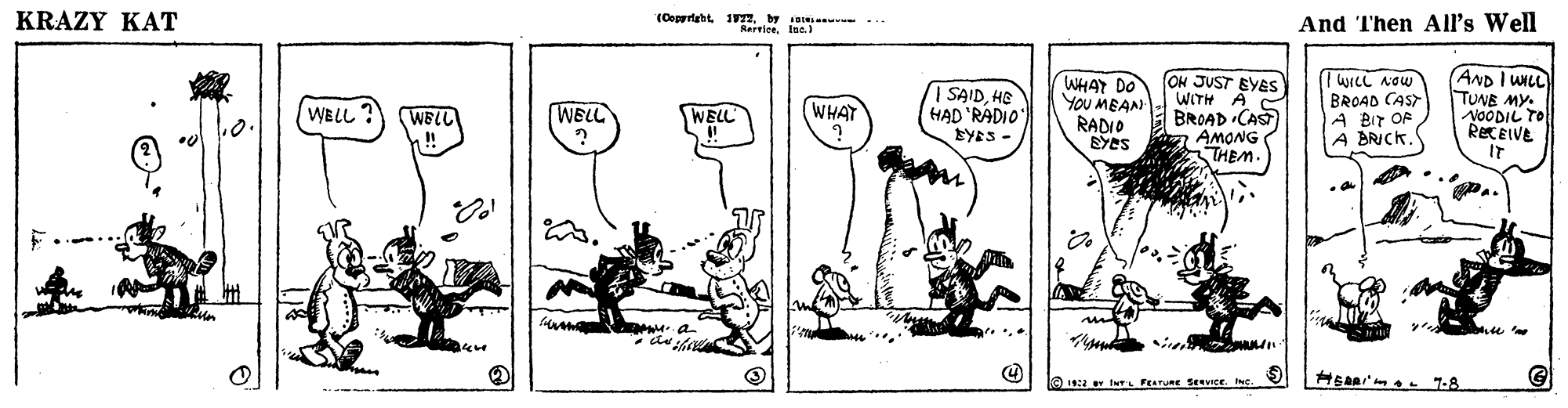 Adaptation OCR: KRAZY KAT (Cepertaht 1977. And Then Al's Well Rertice. Ina.) OH JUST EYESS WITH A BROAD CAS A AMONG THEM. AND I WILL TUNE MY. NOODIL TO RECEIVE IT | SAIDHE HAD 'RADIO WHAT DO YOU MEAN wreL Now BROAD CAST A BIr OF A BRICK. WELL ? WELL (WHAT WELL ! WELL RADIO BYES- 192 r L FETURE Seevice. INc. KRAZY KAT (Cepertaht 1977. And Then Al's Well Rertice. Ina.) OH JUST EYESS WITH A BROAD CAS A AMONG THEM. AND I WILL TUNE MY. NOODIL TO RECEIVE IT | SAIDHE HAD 'RADIO WHAT DO YOU MEAN wreL Now BROAD CAST A BIr OF A BRICK. WELL ? WELL (WHAT WELL ! WELL RADIO BYES- 192 r L FETURE Seevice. INc.