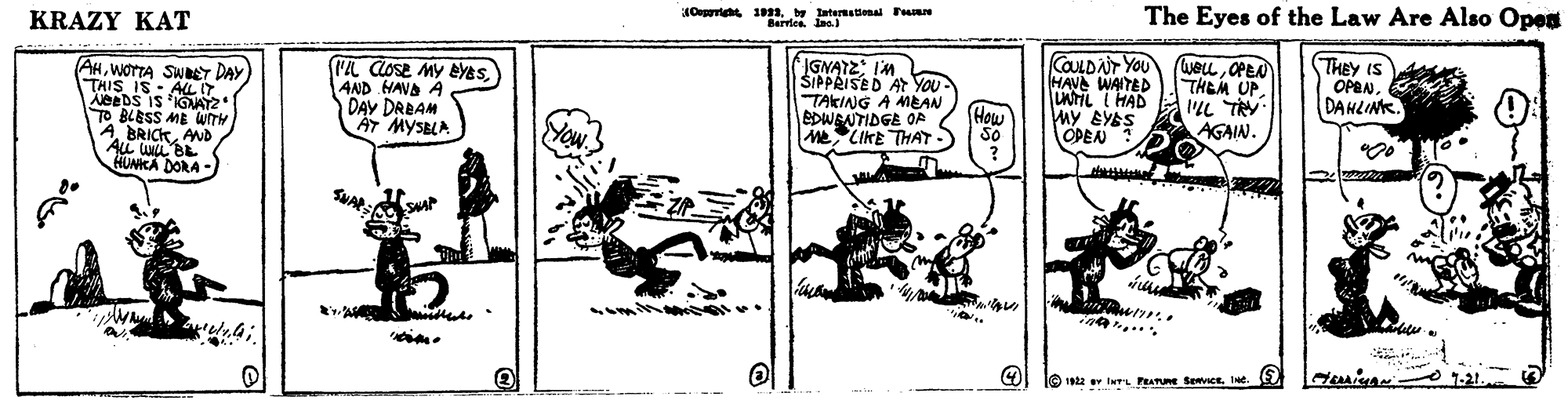 Sharing OCR: Ougarne sny atertienal Fa Berrles. Jaa) The Eyes of the Law Are Also Open KRAZY KAT IGNATZ I'M ŠIPPRISED AT You TAKING A AMEAN EDWENTIDGE OP Me CIKE THAT-) COLDAT YOU ueuOPEN HAVA WAITED NTIL I HAD My GYAS THEY IS OPENDANLINK. THEM UPWOTTA SWREY DAY THIS IS - ALT L Cose MY EYESAND HAND A DAY DRBAM AT MYSELA L TRY How AGAIN. Yow OPEN TO BLESS ME WITH A BRICKAND UL BE HUNKA DORA - ? Ougarne sny atertienal Fa Berrles. Jaa) The Eyes of the Law Are Also Open KRAZY KAT IGNATZ I'M ŠIPPRISED AT You TAKING A AMEAN EDWENTIDGE OP Me CIKE THAT-) COLDAT YOU ueuOPEN HAVA WAITED NTIL I HAD My GYAS THEY IS OPENDANLINK. THEM UPWOTTA SWREY DAY THIS IS - ALT L Cose MY EYESAND HAND A DAY DRBAM AT MYSELA L TRY How AGAIN. Yow OPEN TO BLESS ME WITH A BRICKAND UL BE HUNKA DORA - ?