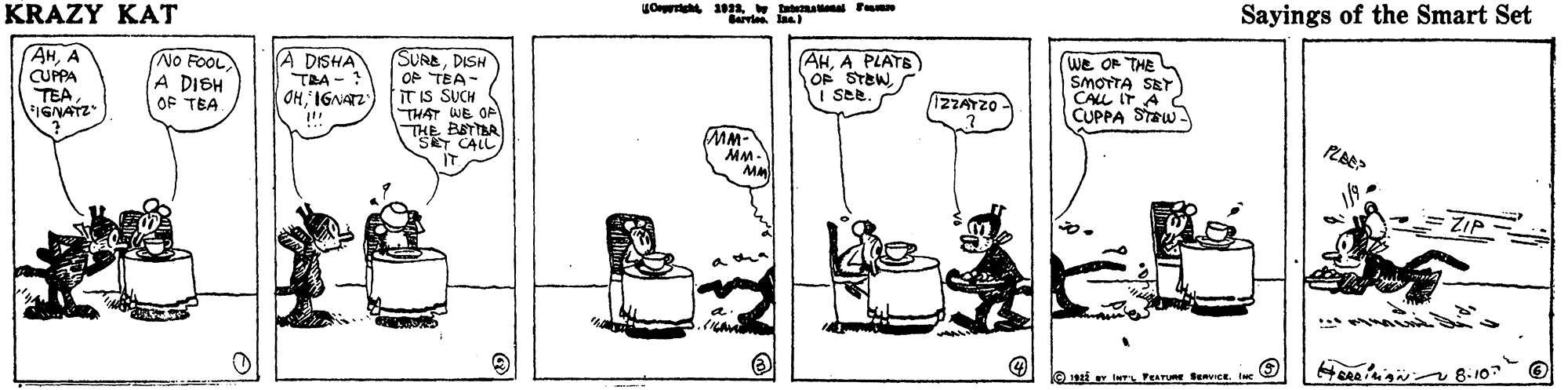 Line OCR: KRAZY KAT Sayings of the Smart Set Barvies laa AHA CUPPA TEA IGNATZ No FOOL A DISH OF TEA A DISHA TRA - SURADISH OP TEA- ITIS SUCH THAT WE OA THE BETTR AHA PLATE) OF STEW i See We Or THE SMOTTA SEY CALL IT A CUPPA STEW OHIGNAZ 1ZZATZO 'S CALL MM- MM- 8-10 KRAZY KAT Sayings of the Smart Set Barvies laa AHA CUPPA TEA IGNATZ No FOOL A DISH OF TEA A DISHA TRA - SURADISH OP TEA- ITIS SUCH THAT WE OA THE BETTR AHA PLATE) OF STEW i See We Or THE SMOTTA SEY CALL IT A CUPPA STEW OHIGNAZ 1ZZATZO 'S CALL MM- MM- 8-10