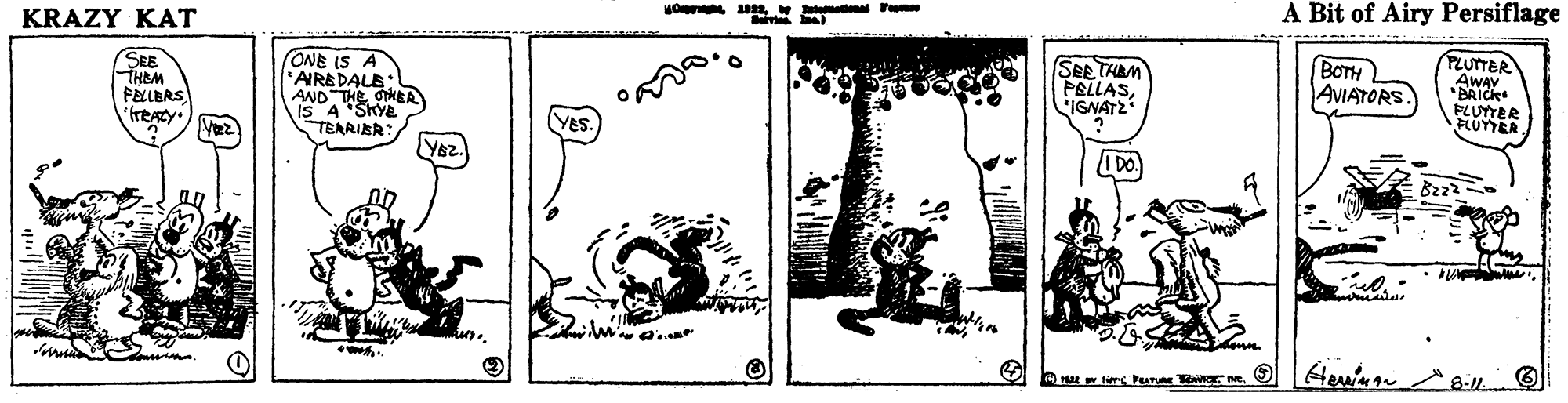 Visual arts OCR: A Bit of Airy Persiflage MO 1. w te om KRAZY KAT SEE THEM FELLERS treACY ONE IS A "AIRBDALE AND THE ONEA IS A*ShYE TEARIER SEE THBM PELLASIGNATZ BOTHL AVIATORS PLUTTER AWAV *BAICK FLUTTER FLUYTER. Vez YES Yez. 8-1. A Bit of Airy Persiflage MO 1. w te om KRAZY KAT SEE THEM FELLERS treACY ONE IS A "AIRBDALE AND THE ONEA IS A*ShYE TEARIER SEE THBM PELLASIGNATZ BOTHL AVIATORS PLUTTER AWAV *BAICK FLUTTER FLUYTER. Vez YES Yez. 8-1.