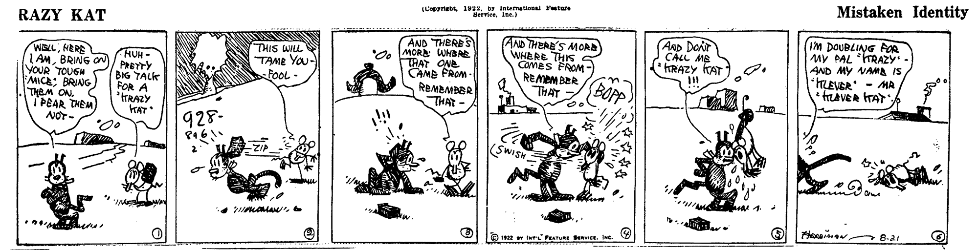 Comic book OCR: Mistaken Identity by Bermee. Jne ationa uture RAZY KAT (IM DOUBLIANG FOR MY PAL RAZY - AND MY NAA IS TLEVER - MRfLAVER TAYA AND DONT ÇÁLL ME THIS WILL TAME You- Foo - AND THERE S 'O. MORE: WHBRE TRAT ONE CAME FROM . REMEMBER THAT AND THERB'S MORD WHERE THISS Comes PROM- REMEM BER THAT HRAZY TAT WELLHERE LAMBRING ON)/ PREYTY YOUR TOUGH MICE: BRING) THEM ON. TPEAR THEM) NOT- HUH- %3D BOPP BIG TALK FOR A ITRAZY KAT 928- (SWISH diz- 2 8-21 922 INt FEATURE SenvICE. Ine. Mistaken Identity by Bermee. Jne ationa uture RAZY KAT (IM DOUBLIANG FOR MY PAL RAZY - AND MY NAA IS TLEVER - MRfLAVER TAYA AND DONT ÇÁLL ME THIS WILL TAME You- Foo - AND THERE S 'O. MORE: WHBRE TRAT ONE CAME FROM . REMEMBER THAT AND THERB'S MORD WHERE THISS Comes PROM- REMEM BER THAT HRAZY TAT WELLHERE LAMBRING ON)/ PREYTY YOUR TOUGH MICE: BRING) THEM ON. TPEAR THEM) NOT- HUH- %3D BOPP BIG TALK FOR A ITRAZY KAT 928- (SWISH diz- 2 8-21 922 INt FEATURE SenvICE. Ine.