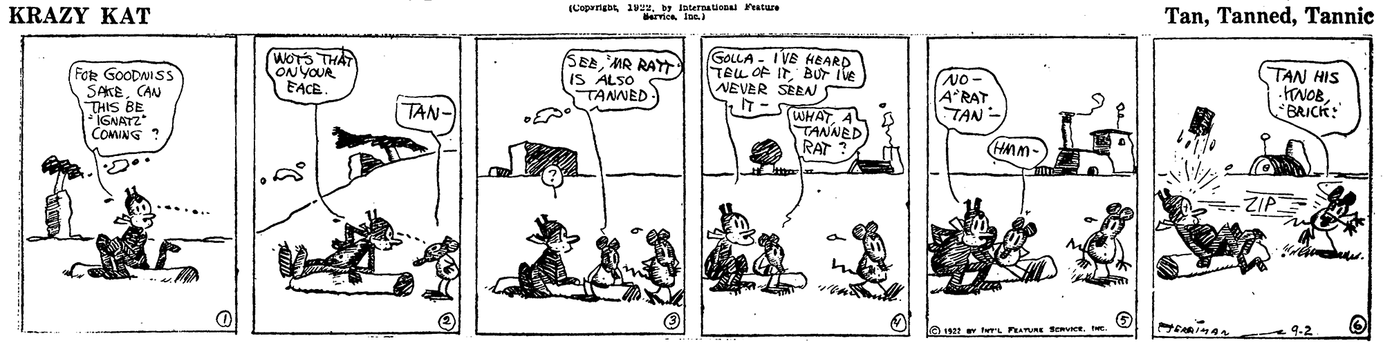Sharing OCR: KRAZY KAT (CopartabsInterauonal ature ervicn ins. TanTannic FOR GOODNISS SAKECAN THIS WOTS THA ONYOUR EACE SE'MR RAYT IS ALSO TANNED) GOLLA - I VE HEARD TELL OF IT BUr Ile NEVER SEEN TAN HIS NO A'RAT TAN - TAN- BRICK: WHATAL TANNED RAT ? COMING ? (HMM- a 1922 erL PEATURE Senvice. ? KRAZY KAT (CopartabsInterauonal ature ervicn ins. TanTannic FOR GOODNISS SAKECAN THIS WOTS THA ONYOUR EACE SE'MR RAYT IS ALSO TANNED) GOLLA - I VE HEARD TELL OF IT BUr Ile NEVER SEEN TAN HIS NO A'RAT TAN - TAN- BRICK: WHATAL TANNED RAT ? COMING ? (HMM- a 1922 erL PEATURE Senvice. ?