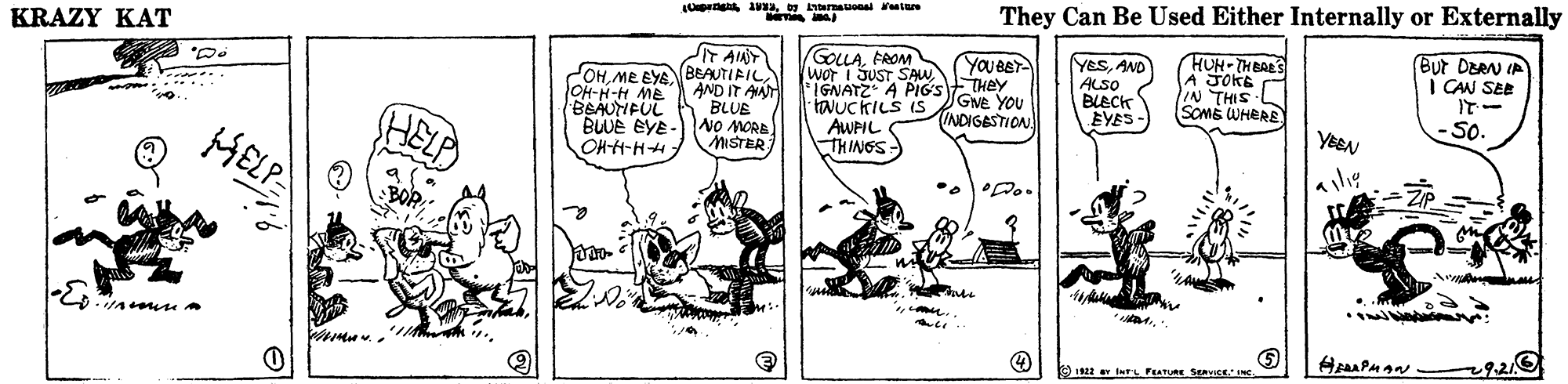 Illustration OCR: They Can Be Used Either Internally or Externally KRAZY KAT IT AINT COHME EYE BEAUTIRIL GOLLAFROM wor i SUST SAWIGNATZ A PIGSTHEY taNUckILS is AWPIL THINGS- YeSAND ALSO BLECK EVES- HUH-THEAES A JOKE /IN THIS SOME WHERE But DBRN IA I CAN SEE IT- YOU BET OH-N-H ME BSAUTIFUL BUUE EYE - OHH-HH AND IT AAT BLUE NO MORE MISTER GNE YOU INDIGESTION 50. MELP 1 L FEATURE SE N They Can Be Used Either Internally or Externally KRAZY KAT IT AINT COHME EYE BEAUTIRIL GOLLAFROM wor i SUST SAWIGNATZ A PIGSTHEY taNUckILS is AWPIL THINGS- YeSAND ALSO BLECK EVES- HUH-THEAES A JOKE /IN THIS SOME WHERE But DBRN IA I CAN SEE IT- YOU BET OH-N-H ME BSAUTIFUL BUUE EYE - OHH-HH AND IT AAT BLUE NO MORE MISTER GNE YOU INDIGESTION 50. MELP 1 L FEATURE SE N