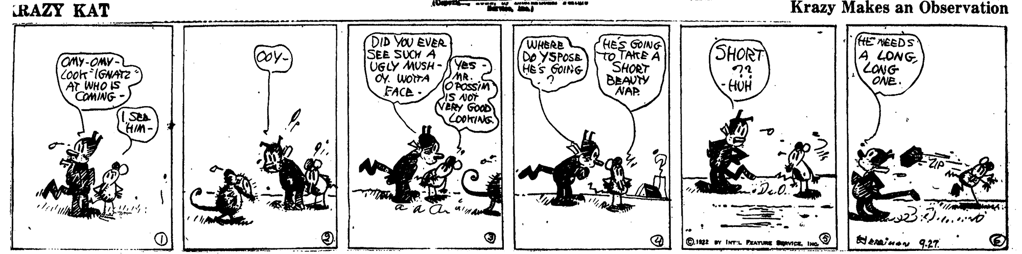 Parallel OCR: RAZY KAT Krazy Makes an Observation DID YOU EVER SEE SUCH A UGLY MUSH - (Yes MR. WHERE DO YSPOSE HES GOING HE NEEDS 4 LONG LONG ONE HES GOING (SHORT ?? HUH coy. aMY-OMY- Cook IGNATZ AT WHO IS COMING - Oy. WOTTA FACE BEAUTY NAP POSSIM iS NOT VERY GOOD I w IwTL PATRENeainen 9-27. RAZY KAT Krazy Makes an Observation DID YOU EVER SEE SUCH A UGLY MUSH - (Yes MR. WHERE DO YSPOSE HES GOING HE NEEDS 4 LONG LONG ONE HES GOING (SHORT ?? HUH coy. aMY-OMY- Cook IGNATZ AT WHO IS COMING - Oy. WOTTA FACE BEAUTY NAP POSSIM iS NOT VERY GOOD I w IwTL PATRENeainen 9-27.