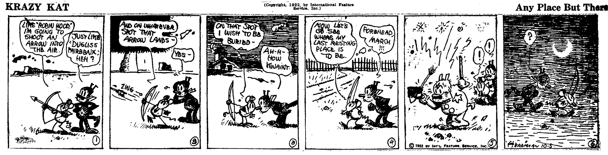 Comic book OCR: Any Place But Thers (Caprriaht10a by Iaternatienai Faatare KRAZY KAT 2NE ROBM) HOOD) IM GOING TO SHOOT AN JUST (ir ARROW INTODUGLISS CHE AIR.AIRBBAX: AND ON UHREVA) SOT THAT ARROW LANDS- ON THAT SPOT I WISH TO BA BURIED - S7 Mon (FORBABAD WHANS MY LAST RESTING PLACE IS TO BE. MAROH AH-H- How KiNAINT HEH ? : . O 2 iwr FEATURE Sovice Any Place But Thers (Caprriaht10a by Iaternatienai Faatare KRAZY KAT 2NE ROBM) HOOD) IM GOING TO SHOOT AN JUST (ir ARROW INTODUGLISS CHE AIR.AIRBBAX: AND ON UHREVA) SOT THAT ARROW LANDS- ON THAT SPOT I WISH TO BA BURIED - S7 Mon (FORBABAD WHANS MY LAST RESTING PLACE IS TO BE. MAROH AH-H- How KiNAINT HEH ? : . O 2 iwr FEATURE Sovice