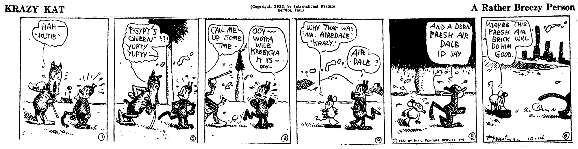 Parallel OCR: KRAZY KAT (Cepyright 1D92by International Peature BervioeIne.) A Rather Breezy Person MAYBE THIS FROSH AIR BRICK WILL Do HIM GOOD. HAH EGYPT'S QUEEN YUPTY YUPTY CALL ME ÚP SOMB TIME - Ooy wotTA WILE KREACHA 7 IS - ooy- JWHY THAT WAS MA. AIREDALE TRAZY. AND A DERN PRESH AIR DALE IP SAY AIR DALE 3) 2 t PEAE SeviCe IN KRAZY KAT (Cepyright 1D92by International Peature BervioeIne.) A Rather Breezy Person MAYBE THIS FROSH AIR BRICK WILL Do HIM GOOD. HAH EGYPT'S QUEEN YUPTY YUPTY CALL ME ÚP SOMB TIME - Ooy wotTA WILE KREACHA 7 IS - ooy- JWHY THAT WAS MA. AIREDALE TRAZY. AND A DERN PRESH AIR DALE IP SAY AIR DALE 3) 2 t PEAE SeviCe IN