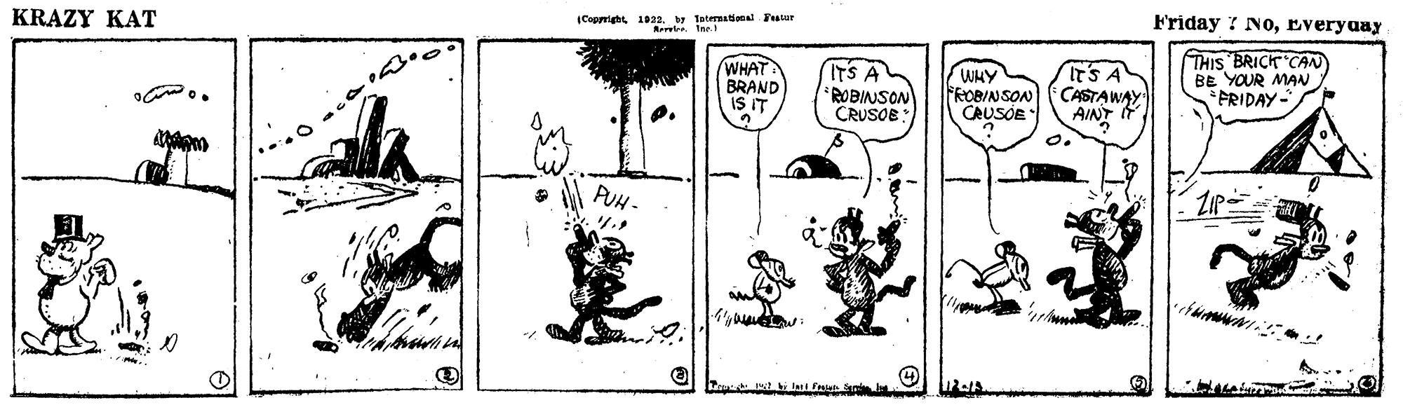 Monochrome OCR: Friday ? NoEveryuay ICopright 1023. by Tatermational Fratur KRAZY KAT WHAT BRAND iS IT ITS A ROBINSON CRUSOE: WHY FROB/NSON CRUSOE TSA CASTAWAY AINT I THIS BRICK CAN BE YOUR MAN *FRIDAY- PUH - ZIP Friday ? NoEveryuay ICopright 1023. by Tatermational Fratur KRAZY KAT WHAT BRAND iS IT ITS A ROBINSON CRUSOE: WHY FROB/NSON CRUSOE TSA CASTAWAY AINT I THIS BRICK CAN BE YOUR MAN *FRIDAY- PUH - ZIP