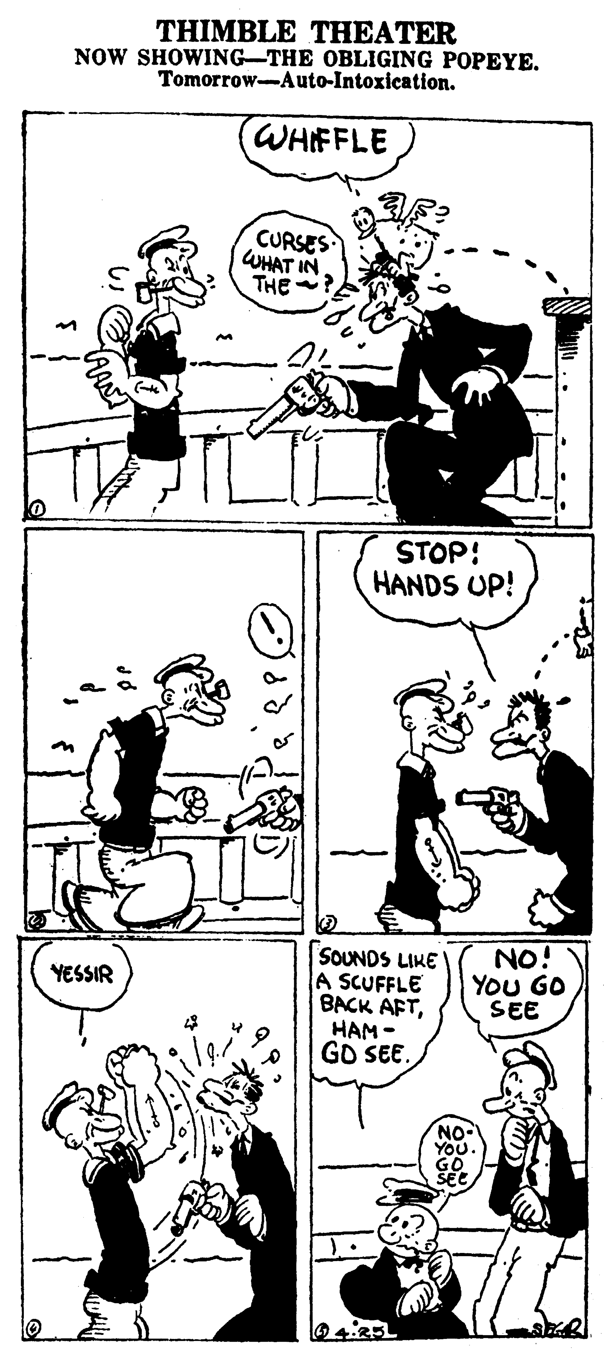 Human OCR: THIMBLE THEATER NOW SHOWING-THE OBLIGING POPEYE. Tomorrow-Auto-Intoxication. WHIFFLE CURSES WHAT IN. THE STOP: HANDS UP! SOUNDS LIKE A SCUFFLE BACK AFTHAM - GD SEE. NO! YoU GO SEE YESSIR O 4:35 THIMBLE THEATER NOW SHOWING-THE OBLIGING POPEYE. Tomorrow-Auto-Intoxication. WHIFFLE CURSES WHAT IN. THE STOP: HANDS UP! SOUNDS LIKE A SCUFFLE BACK AFTHAM - GD SEE. NO! YoU GO SEE YESSIR O 4:35