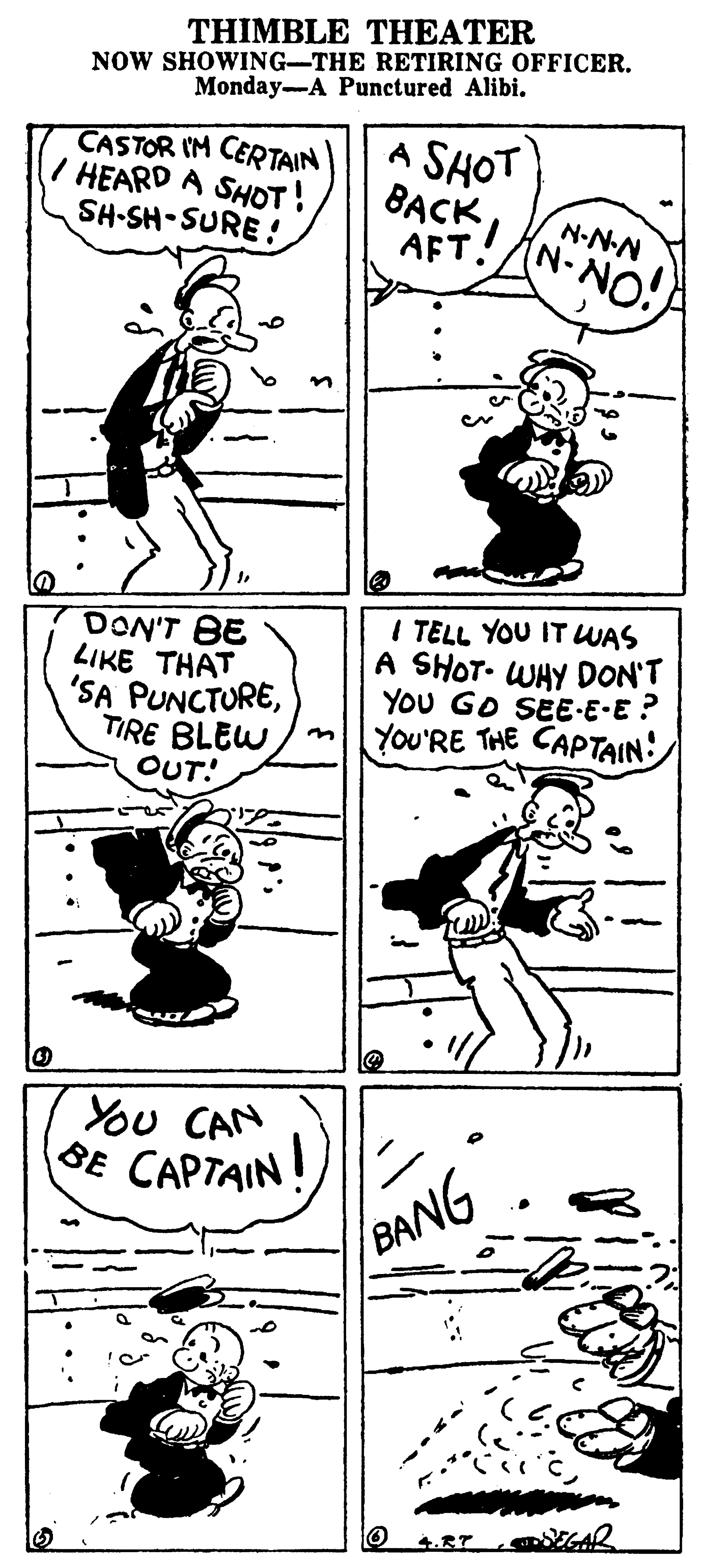 Line OCR: THIMBLE THEATER NOW SHOWING-THE RETIRING OFFICER. Monday-A Punctured Alibi. CASTOR IM CERTAIN I HEARD A SHOT! SH-SH-SURE! A SHOT B?CKN-N-N AFT. (N-NO! DON'T BE LIKE THAT 'SA PUNCTURETIRE BLEW OUT! I TELL YOU IT WAS A SHOT. WHY DON'T YOU GO SEE-E-E ? YoU'RE THE CAPTAIN: You CAN SE CAPTAIN! BANG THIMBLE THEATER NOW SHOWING-THE RETIRING OFFICER. Monday-A Punctured Alibi. CASTOR IM CERTAIN I HEARD A SHOT! SH-SH-SURE! A SHOT B?CKN-N-N AFT. (N-NO! DON'T BE LIKE THAT 'SA PUNCTURETIRE BLEW OUT! I TELL YOU IT WAS A SHOT. WHY DON'T YOU GO SEE-E-E ? YoU'RE THE CAPTAIN: You CAN SE CAPTAIN! BANG