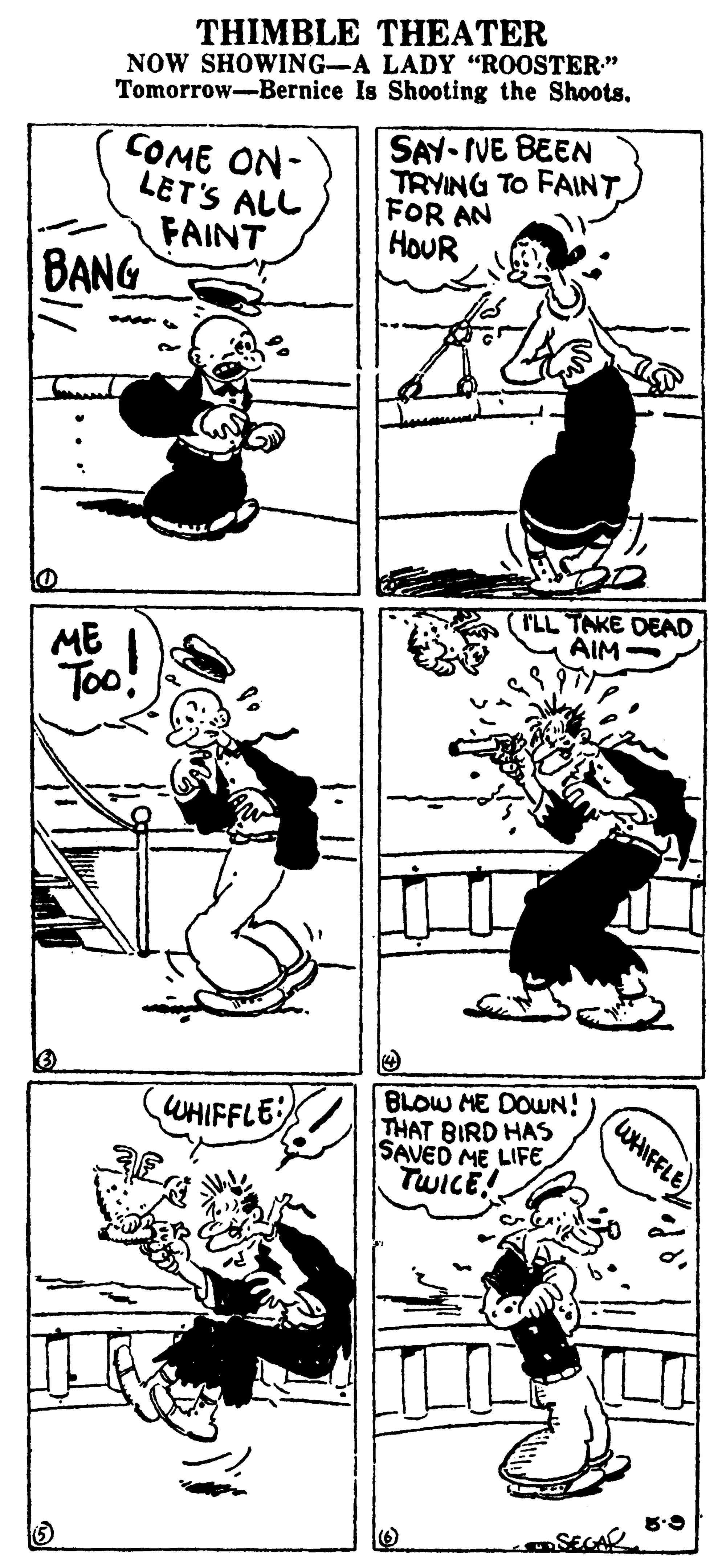 Line art OCR: THIMBLE T????ER NOW SHOWING-A LADY "ROOSTER" Tomorrow-Bernice Is Shooting the Shoots. COME ON- LET'S ALL FAINT BANG SAY- IVE BEEN TRYING TO FAINT FOR AN HOUR ILL TAKE DEAD AIM ME Too! BLOW ME DOUN! THAT BIRD HAS SAVED ME LIFE TWICE! WHIFFLE (WHIFFLE SEGAR THIMBLE T????ER NOW SHOWING-A LADY "ROOSTER" Tomorrow-Bernice Is Shooting the Shoots. COME ON- LET'S ALL FAINT BANG SAY- IVE BEEN TRYING TO FAINT FOR AN HOUR ILL TAKE DEAD AIM ME Too! BLOW ME DOUN! THAT BIRD HAS SAVED ME LIFE TWICE! WHIFFLE (WHIFFLE SEGAR