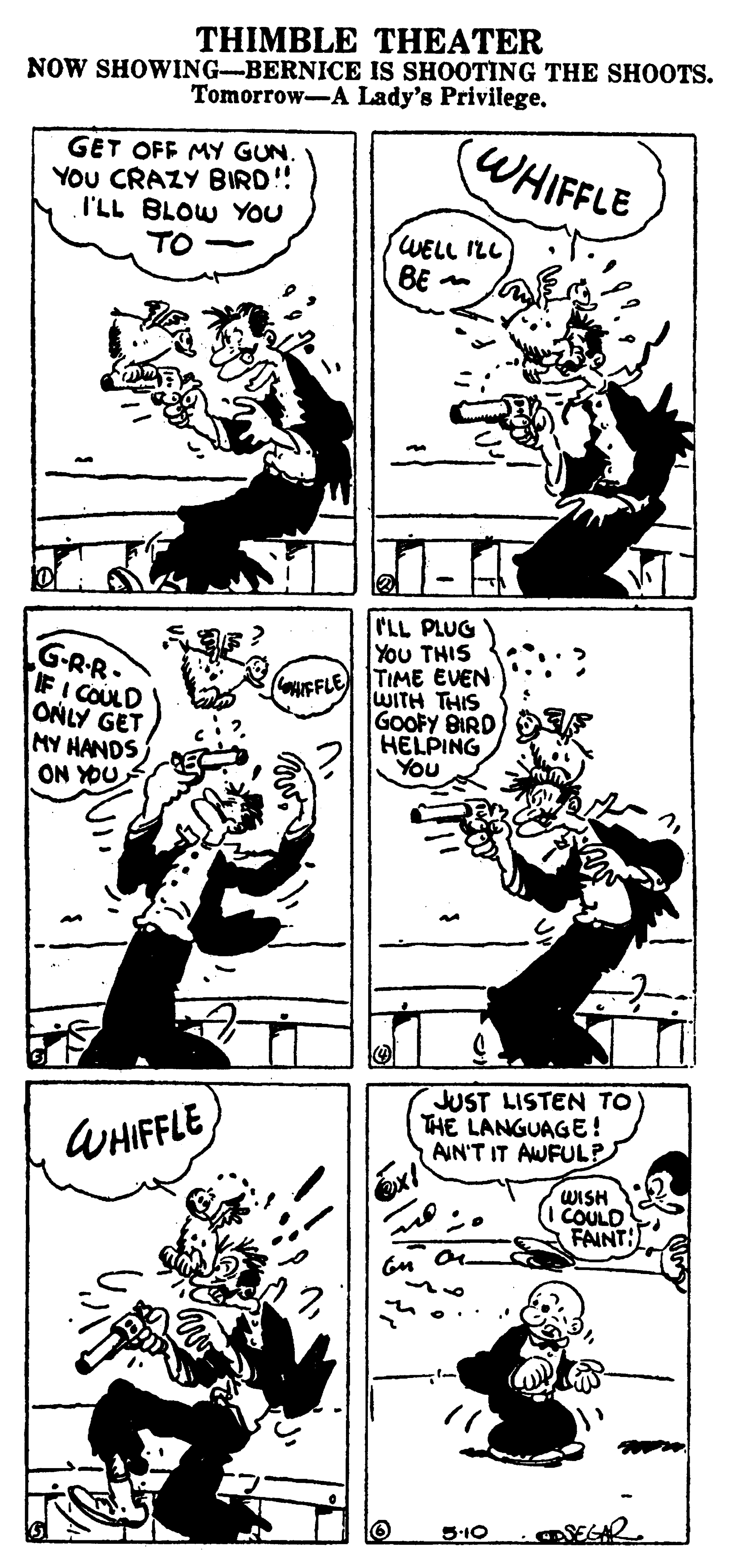 Line OCR: THIMBLE THEATER NOW SHOWING-BERNICE IS SHOOTING THE SHOOTS. Tomorrow-A Lady's Privilege. (WHIFFLE GET OFF MY GUN YOU CRAZY BIRD!! I'LL BLOW YOU TO WELL ILL BE G-RR- IF I COULD ONLY GET MY HANDS ON YOU PLL PLUG You THIS TIME EVEN WITH THIS GOOFY BIRD HELPING You FFLE JUST LISTEN TO THE LANGUAGE! AIN'T IT AWFULP WHIFFLE WISH COULD FAINT! 5-10 THIMBLE THEATER NOW SHOWING-BERNICE IS SHOOTING THE SHOOTS. Tomorrow-A Lady's Privilege. (WHIFFLE GET OFF MY GUN YOU CRAZY BIRD!! I'LL BLOW YOU TO WELL ILL BE G-RR- IF I COULD ONLY GET MY HANDS ON YOU PLL PLUG You THIS TIME EVEN WITH THIS GOOFY BIRD HELPING You FFLE JUST LISTEN TO THE LANGUAGE! AIN'T IT AWFULP WHIFFLE WISH COULD FAINT! 5-10