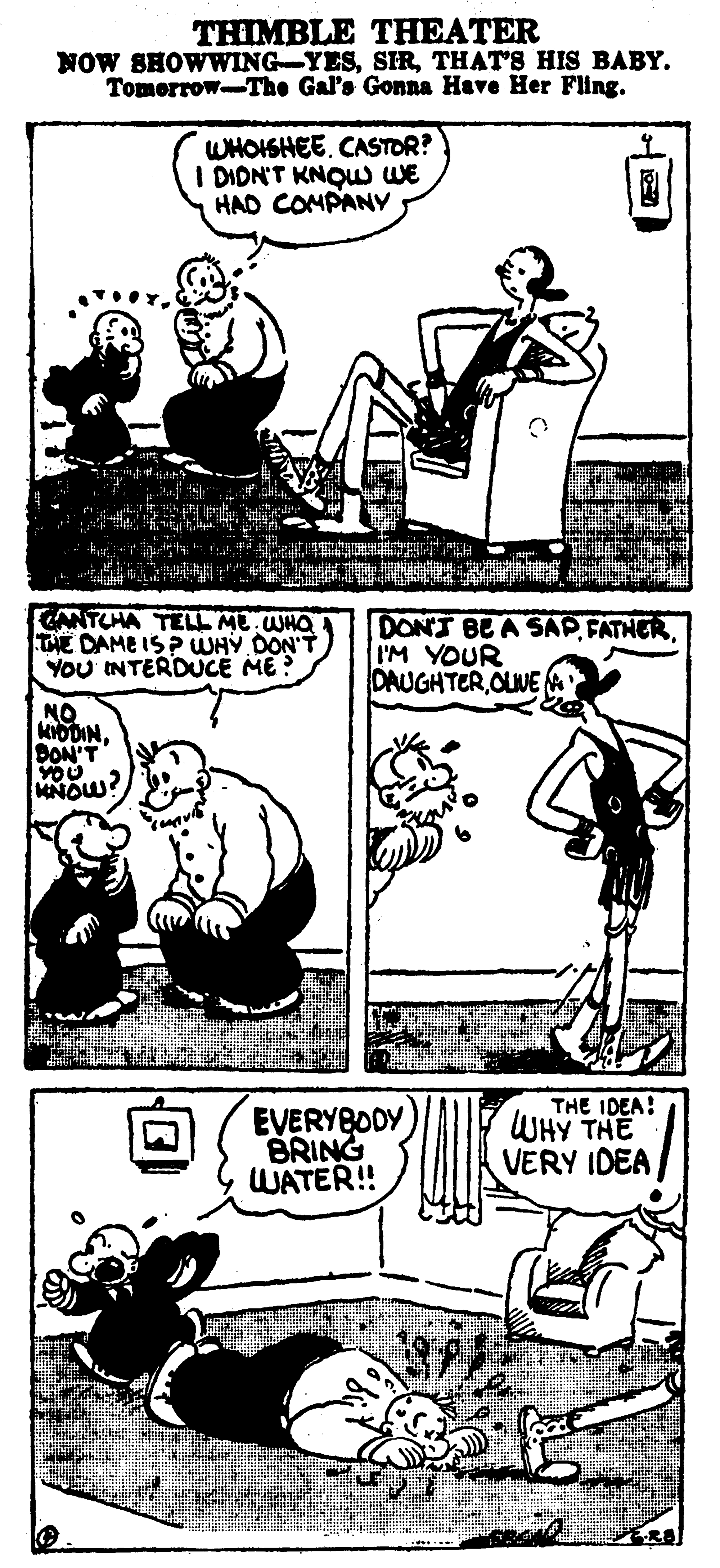 Comic book OCR: THIMBLE THEATER NOW SHOWWING-YESTHAT'S HIS BABY. Tomerrow-The Gal's Gonna Have Her Fling. WHOISHEE. CASTOR? I DIDN'T KNQUW WE HAD COMPANY CANTCHA TELL ME WHQ THE DAME IS?WHY DON'T YOU INTERDUCE ME? DON'T BE A SAPI'M YOUR DAUGHTEROLVE NQ MODINDON'T YOU MNOW? EVERYBODY BRING WATER! THE IDEA! WHY THE VERY IDEA THIMBLE THEATER NOW SHOWWING-YESTHAT'S HIS BABY. Tomerrow-The Gal's Gonna Have Her Fling. WHOISHEE. CASTOR? I DIDN'T KNQUW WE HAD COMPANY CANTCHA TELL ME WHQ THE DAME IS?WHY DON'T YOU INTERDUCE ME? DON'T BE A SAPI'M YOUR DAUGHTEROLVE NQ MODINDON'T YOU MNOW? EVERYBODY BRING WATER! THE IDEA! WHY THE VERY IDEA