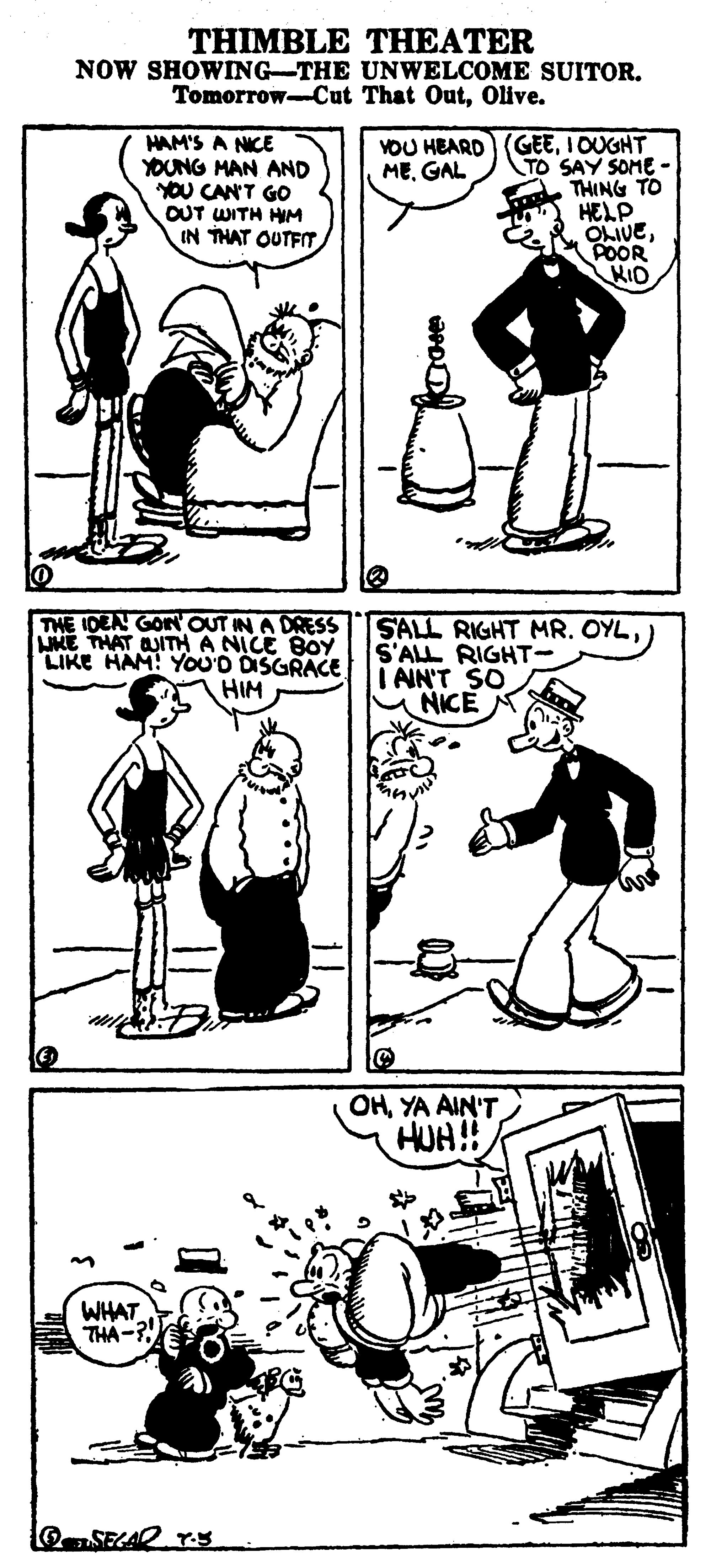 Human body OCR: THIMBLE THEATER NOW SHOWING-THE UNWELCOME SUITOR. Tomorrow-Cut That OutOlive. HAM'S A NICE YOUNG MAN AND YOU CAN'T GO OUT WITH HIM IN THAT OUTFT YOU HEARD (GEEIOUGHT TO SAY SOME - THING TO HELP OLIVEPOOR KID MEGAL THE IDEA GON OUT IN A DRESS JME THAT UITH A NICE BOY LIKE HAM! YOU'D DISGRACE HIM SALL RIGHT MR. OYLS'ALL RIGHT- I AN'T SO M NICE A OHYA AIN'T HUH!! WHAT THA-? OSEGAR Ts THIMBLE THEATER NOW SHOWING-THE UNWELCOME SUITOR. Tomorrow-Cut That OutOlive. HAM'S A NICE YOUNG MAN AND YOU CAN'T GO OUT WITH HIM IN THAT OUTFT YOU HEARD (GEEIOUGHT TO SAY SOME - THING TO HELP OLIVEPOOR KID MEGAL THE IDEA GON OUT IN A DRESS JME THAT UITH A NICE BOY LIKE HAM! YOU'D DISGRACE HIM SALL RIGHT MR. OYLS'ALL RIGHT- I AN'T SO M NICE A OHYA AIN'T HUH!! WHAT THA-? OSEGAR Ts