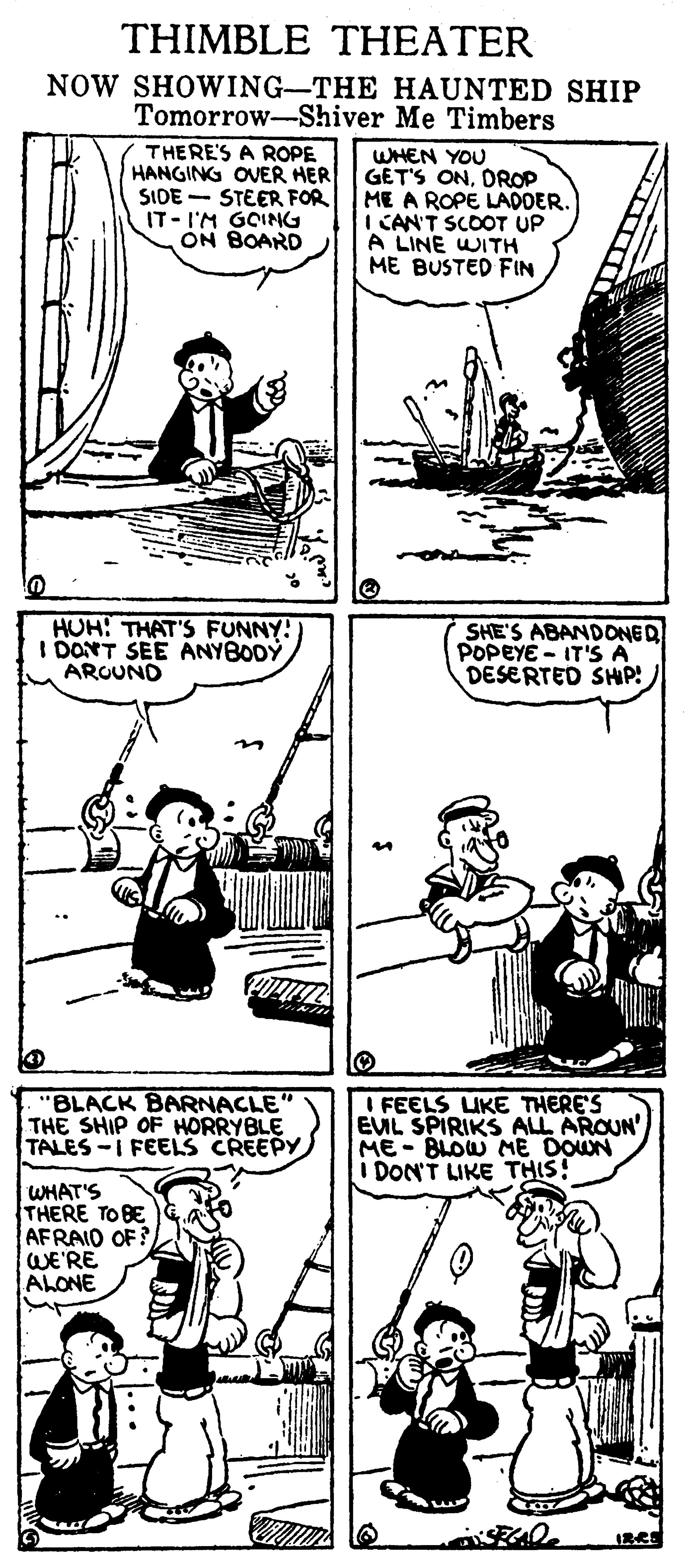 Style OCR: THIMBLE THEATER NOW SHOWING-THE HAUNTED SHIP Tomorrow-Shiver Me Timbers THERE'S A ROPE HANGING OVER HER SIDE - STEER FOR IT- I'M GOING ON BOARD WHEN YOU GET'S ONDROP ME A ROPE LADOER. I CAN'T SCOOT UP A LINE WITH ME BUSTED FIN HUH: THAT'S FUNNY! I DONT SEE ANYBODÝ AROUND SHE'S ABANDONED POPEYE - IT'S A DESERTED SHP! "BLACK BARNACLE" THE SHIP OF HORRYBLE TALES-I FEELS CREEPY I FEELS UKE THERE'S EVL SPIRIKS ALL AROUN ME-BLOW ME DOWN i DON'T LIKE THIS! WHAT'S THERE TO BE AFRAID OF? WE'RE ALONE THIMBLE THEATER NOW SHOWING-THE HAUNTED SHIP Tomorrow-Shiver Me Timbers THERE'S A ROPE HANGING OVER HER SIDE - STEER FOR IT- I'M GOING ON BOARD WHEN YOU GET'S ONDROP ME A ROPE LADOER. I CAN'T SCOOT UP A LINE WITH ME BUSTED FIN HUH: THAT'S FUNNY! I DONT SEE ANYBODÝ AROUND SHE'S ABANDONED POPEYE - IT'S A DESERTED SHP! "BLACK BARNACLE" THE SHIP OF HORRYBLE TALES-I FEELS CREEPY I FEELS UKE THERE'S EVL SPIRIKS ALL AROUN ME-BLOW ME DOWN i DON'T LIKE THIS! WHAT'S THERE TO BE AFRAID OF? WE'RE ALONE