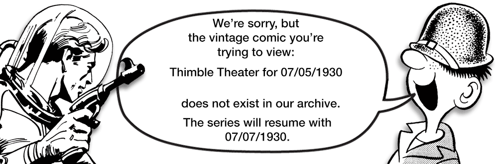 Slope OCR: We're sorrybut the vintage comic you're trying to view: Thimble Theater for 07/05/1930 does not exist in our archive. The series will resume with 07/07/1930. We're sorrybut the vintage comic you're trying to view: Thimble Theater for 07/05/1930 does not exist in our archive. The series will resume with 07/07/1930.