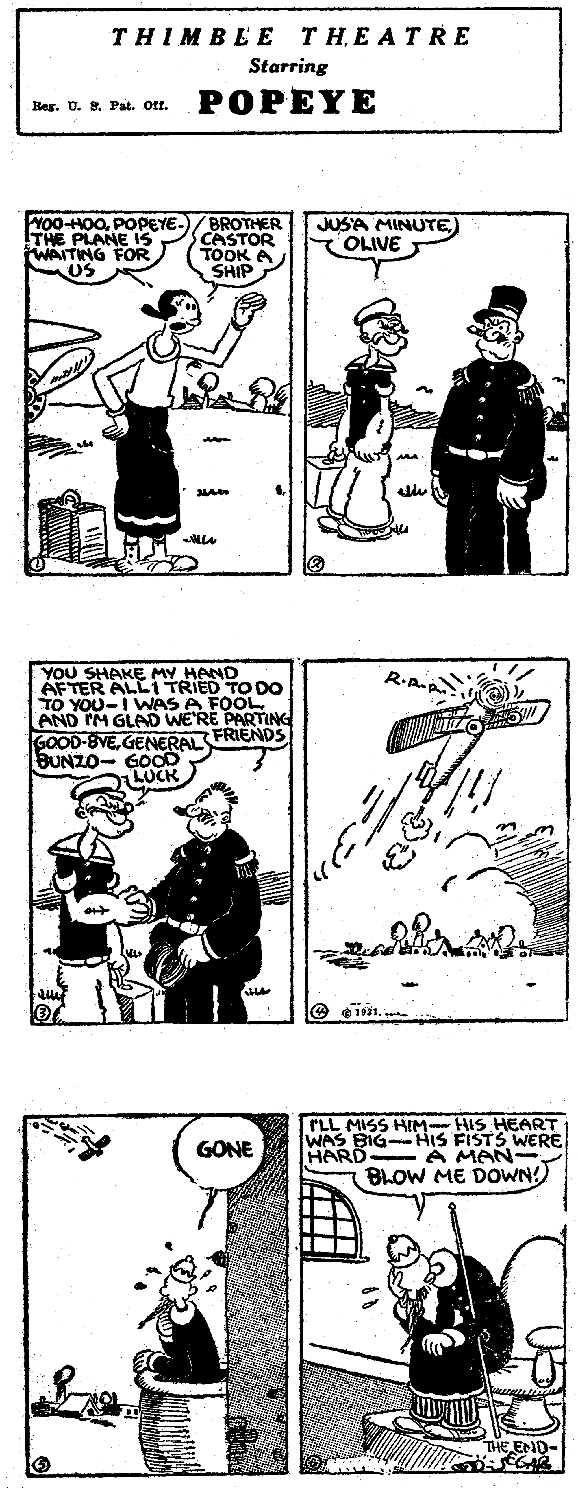 Parallel OCR: THIMBEE THEATRE Starring POPEYE Reg. U. S. Pat. Ott. Y00-HO0POPEYE- THE PLANE S WAITING FOR US BROTHER CASTOR TOOK A SHIP JUSA MINUTEOLIVE YOU SHAKE MY lAND AFTER ALLI TRIED TO DO TO YOU-I WAS AND IM GLAD WEDEOOL GOOD-BVEGENERAL FRIENDS BUNZO- GOOD LUCK PARTING ILL MISS HIM- HIS HEART WAS BIG-HIS FISTS WERE HARD A MAN- GONE BLOW ME DOWN! E.END- THIMBEE THEATRE Starring POPEYE Reg. U. S. Pat. Ott. Y00-HO0POPEYE- THE PLANE S WAITING FOR US BROTHER CASTOR TOOK A SHIP JUSA MINUTEOLIVE YOU SHAKE MY lAND AFTER ALLI TRIED TO DO TO YOU-I WAS AND IM GLAD WEDEOOL GOOD-BVEGENERAL FRIENDS BUNZO- GOOD LUCK PARTING ILL MISS HIM- HIS HEART WAS BIG-HIS FISTS WERE HARD A MAN- GONE BLOW ME DOWN! E.END-