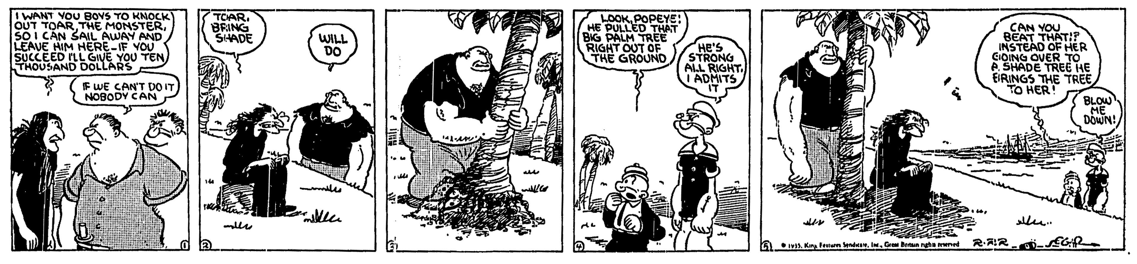 Drawing OCR: IWANT YOU BOVS TO KNOCK OUT TOARSOI CAN SAIL AWAY AND LEAUE HIM HERE-IF YOU SUCCEED ILL GIVE YOU TEN THOUSAND DOLLARS TOAR. BRING SIHADE LOOKPOPEYE: HE PULLED THAT BIG PALM TREE RIGHT OUT OF THE GROUND „CAN YOU BEAT THAT!:P INSTEAD OF HER CIOING OVER TO e SHADE TREE HE EIRINGS THE TREE TO HER! WILL DO HE'S STRONG ALL RIGHT. I ADMITS IT F WE CAN'T DO IT NOBODY CAN BLOW ME DOWN! lle.. Kn leun lede. In. Gre Betn rgha wned RAIR -GR. IWANT YOU BOVS TO KNOCK OUT TOARTHE MONSTERSOI CAN SAIL AWAY AND LEAUE HIM HERE-IF YOU SUCCEED ILL GIVE YOU TEN THOUSAND DOLLARS TOAR. BRING SIHADE LOOKPOPEYE: HE PULLED THAT BIG PALM TREE RIGHT OUT OF THE GROUND „CAN YOU BEAT THAT!:P INSTEAD OF HER CIOING OVER TO e SHADE TREE HE EIRINGS THE TREE TO HER! WILL DO HE'S STRONG ALL RIGHT. I ADMITS IT F WE CAN'T DO IT NOBODY CAN BLOW ME DOWN! lle.. Kn leun lede. In. Gre Betn rgha wned RAIR -GR.