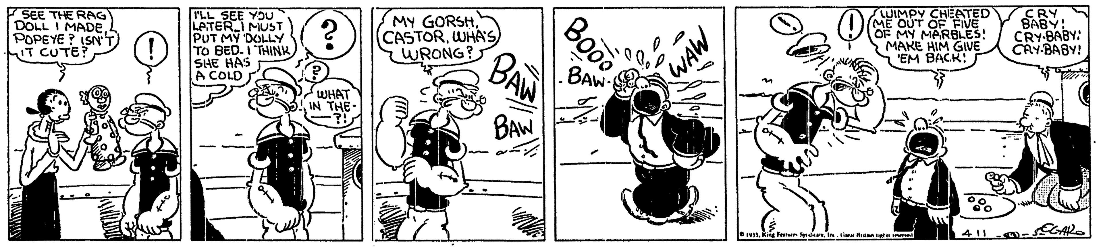 Humour OCR: 7 SEE THE RAG DOLL I MADEPOPEYE ? ISN'T IT CUTE? FLL SEE YOU LETERI MUST PUT MY DOLLY To BED. I THINK SHE HAS A COLD MY GORSHWHA'S WRONG? Bood TUIMPY CHEATED OUT OF FIVE OF MY MARBLES! MAKE HIM GIVE 'EM BACK: CRY BABY: CRY-BABY: CRY-BABY! BAW WHAT IN THE- BAW ECARO MUM 7 SEE THE RAG DOLL I MADEPOPEYE ? ISN'T IT CUTE? FLL SEE YOU LETERI MUST PUT MY DOLLY To BED. I THINK SHE HAS A COLD MY GORSHWHA'S WRONG? Bood TUIMPY CHEATED OUT OF FIVE OF MY MARBLES! MAKE HIM GIVE 'EM BACK: CRY BABY: CRY-BABY: CRY-BABY! BAW WHAT IN THE- BAW ECARO MUM