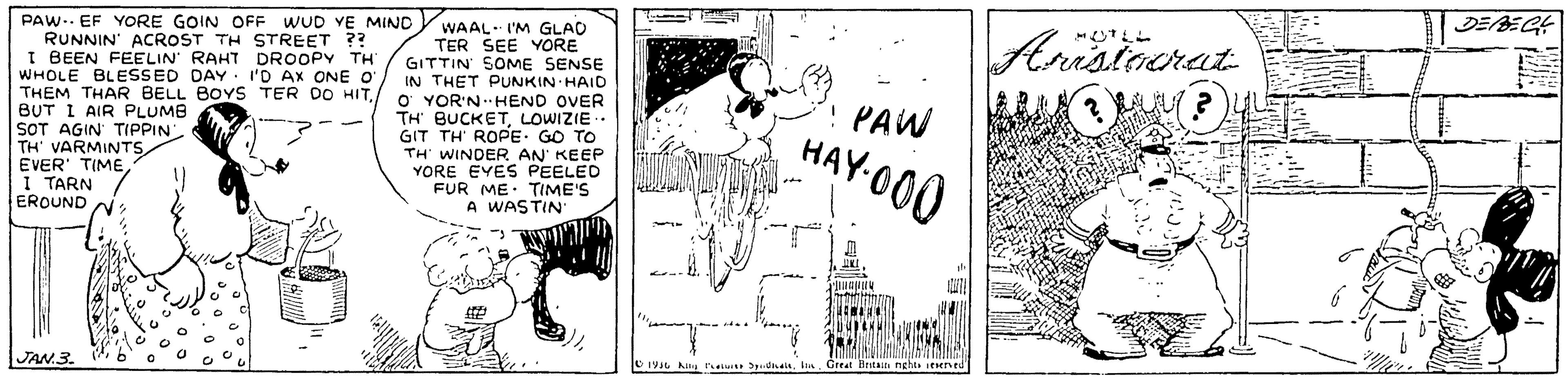Pattern OCR: Arnstaerat PAW.. EF YORE GOIN OFF WUD VE MIND RUNNIN' ACROST TH STREET ?? I BEEN FEELIN RAHT DROOPY TH WHOLE BLESSED DAY I'D Ax ONE O THÊM THAR BELL BOYS TER DO HIT BUT I AIR PLUMB SOT AGIN TIPPIN TH VARMINTS EVER' TIMEI TARN EROUND : WAAL I'M GLAC TER SEE YORE GITTIN SOME SENSE IN THET PUNKIN HAID O YOR'N HEND OVER TH BUCKETLOWIZIE. GIT TH' ROPE. GO TO TH WINDER AN' KEEP YORE EYES PEELED FUR ME. TIME'S A WASTIN PAW HAY-000 JAN.3. O196 A a dmeinGreat Beitan nghta seened Arnstaerat PAW.. EF YORE GOIN OFF WUD VE MIND RUNNIN' ACROST TH STREET ?? I BEEN FEELIN RAHT DROOPY TH WHOLE BLESSED DAY I'D Ax ONE O THÊM THAR BELL BOYS TER DO HIT BUT I AIR PLUMB SOT AGIN TIPPIN TH VARMINTS EVER' TIMEI TARN EROUND : WAAL I'M GLAC TER SEE YORE GITTIN SOME SENSE IN THET PUNKIN HAID O YOR'N HEND OVER TH BUCKETLOWIZIE. GIT TH' ROPE. GO TO TH WINDER AN' KEEP YORE EYES PEELED FUR ME. TIME'S A WASTIN PAW HAY-000 JAN.3. O196 A a dmeinGreat Beitan nghta seened