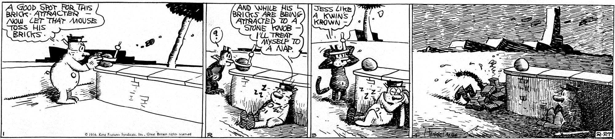 Comic book OCR: A GOOD SPOT FOR THIS BRICK- ATTRAÀCTER Now LET THAT MOUSE TOSS HIS BRICKS 7AND WHILE HIS BRICKS ARE BEINGA KWINS ATIRACTED TO A STONE KVOB -) TL TREAT Mysb TO A NAP JESS LIKE KROWN O 194. Kine Featsres Sprbat. In. Great Betan rsho rened A GOOD SPOT FOR THIS BRICK- ATTRAÀCTER Now LET THAT MOUSE TOSS HIS BRICKS 7AND WHILE HIS BRICKS ARE BEINGA KWINS ATIRACTED TO A STONE KVOB -) TL TREAT Mysb TO A NAP JESS LIKE KROWN O 194. Kine Featsres Sprbat. In. Great Betan rsho rened