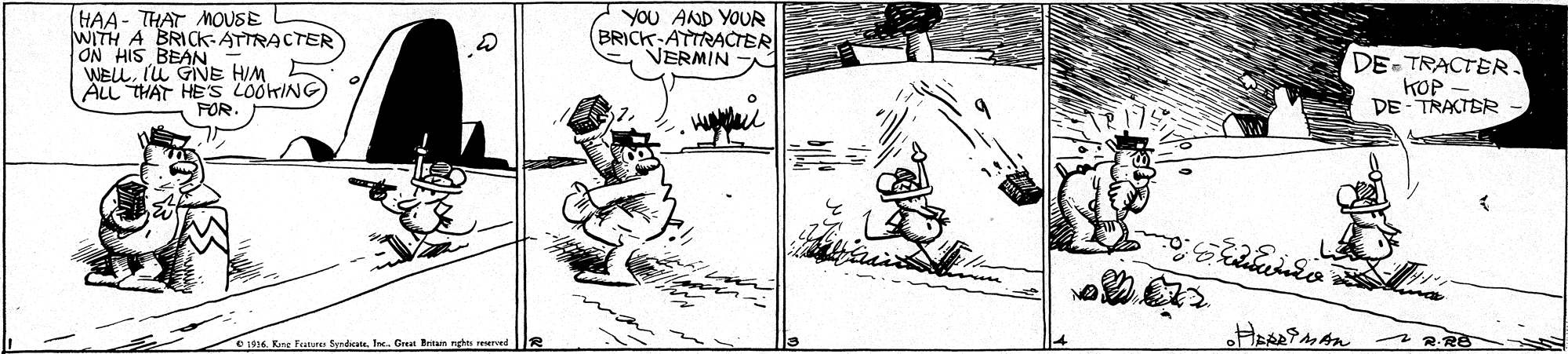Art OCR: HAA - THAT MOUSE WITH A BRICK- ATTRACTER ON HIS BEAN WELL. IU GNE HUM E ALL THAT HE'S LOOKING FOR. YOU AND YOUR (BRICK ATTRACTER NERMIN DE-TRACTER. KOP - DE - TRACTER 1936Inc. Grat Britun nghts reserved R 2 RRB HAA - THAT MOUSE WITH A BRICK- ATTRACTER ON HIS BEAN WELL. IU GNE HUM E ALL THAT HE'S LOOKING FOR. YOU AND YOUR (BRICK ATTRACTER NERMIN DE-TRACTER. KOP - DE - TRACTER 1936Kore Featurs SerdicateInc. Grat Britun nghts reserved R 2 RRB