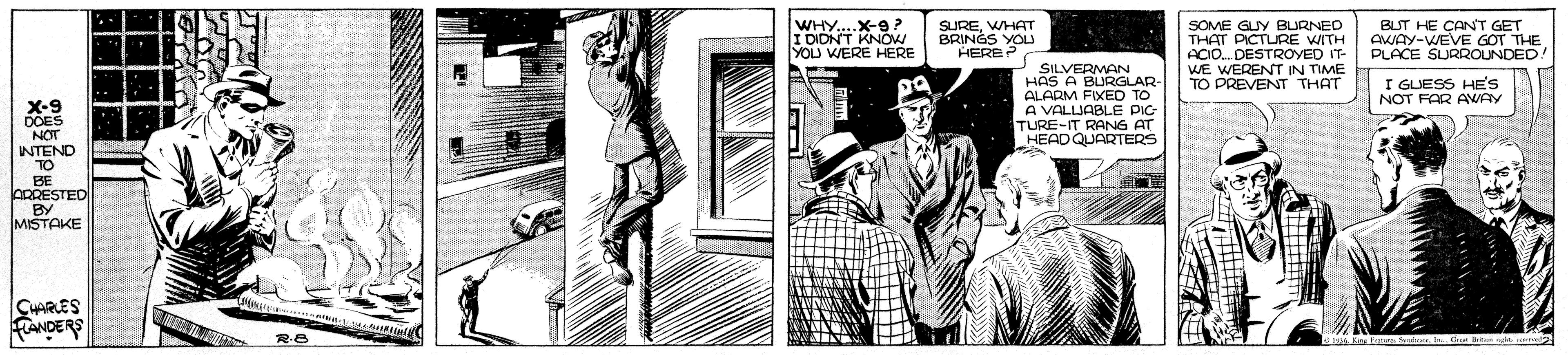 Illustration OCR: WHY.X-9? DIDNT KNO YOU WERE HERE SUREWHAT BRINGS YO HERE? SOME GLY BURNEO THAT PICTLIRE WITH ACIO. DESTROVED IT- WE WERENT IN TIME TO PREVENT THAT BUT HE CANT GET CWAY-WEVE GOT THE PLACE SURROUNDED! SILVERMAN HAS A BURGLAR- ALARM FIXED TO A VALUABLE PIG TURE-IT RANG AT HEAD QUARTERS I GUESS HE'S NOT FAR AVAY X-9 DOES NOT NTEND TO BE ARRESTED |BY MISTAKE CHARLES FANDERS WHY.X-9? DIDNT KNO YOU WERE HERE SUREWHAT BRINGS YO HERE? SOME GLY BURNEO THAT PICTLIRE WITH ACIO. DESTROVED IT- WE WERENT IN TIME TO PREVENT THAT BUT HE CANT GET CWAY-WEVE GOT THE PLACE SURROUNDED! SILVERMAN HAS A BURGLAR- ALARM FIXED TO A VALUABLE PIG TURE-IT RANG AT HEAD QUARTERS I GUESS HE'S NOT FAR AVAY X-9 DOES NOT NTEND TO BE ARRESTED |BY MISTAKE CHARLES FANDERS