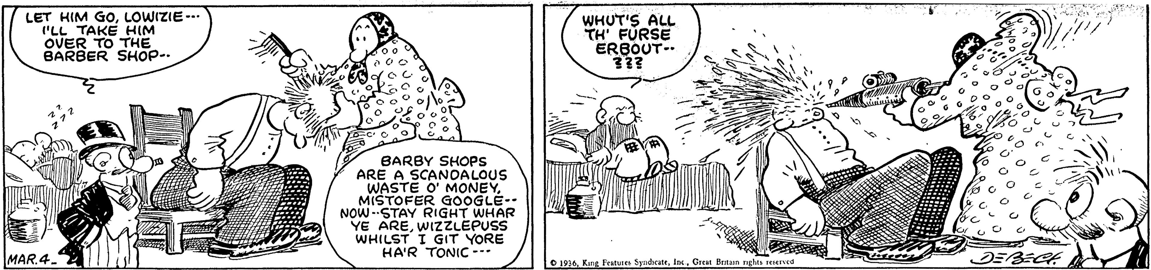 Sharing OCR: LET HIM GOLOWIZIE --. 'LL TAKE HIM OVER TO THE BARBER SHOP-. WHUT'S ALL TH' FÜRSE ERBOUT- BARBY SHOPS ARE A SCANOALOUS WASTE O' MONEYMISTOFER GOOGLE- NOW-STAY RIGHT WHAR YE AREWIZZLEPUSS WHILST I GIT YORE HA'R TONIC --- MAR.4. O 1016. Kstit Featunes SyndcateCreat Brtam nghts reerved LET HIM GOLOWIZIE --. 'LL TAKE HIM OVER TO THE BARBER SHOP-. WHUT'S ALL TH' FÜRSE ERBOUT- BARBY SHOPS ARE A SCANOALOUS WASTE O' MONEYMISTOFER GOOGLE- NOW-STAY RIGHT WHAR YE AREWIZZLEPUSS WHILST I GIT YORE HA'R TONIC --- MAR.4. O 1016. Kstit Featunes SyndcateCreat Brtam nghts reerved