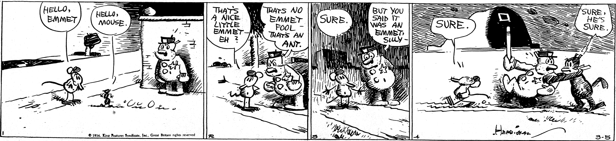 Illustration OCR: HELLOEMMET THATS NO EMMET FOOL THATS AN ANT BUT YOU SAID IT WAS AN EMMETMOUSE. THAT'S A NICE SUREHE'S SURE SURE. SURE. EMMET EH ? Heme onan 1914. King atere Syndiate. In. Gren tan 3-5 HELLOEMMET THATS NO EMMET FOOL THATS AN ANT BUT YOU SAID IT WAS AN EMMETMOUSE. THAT'S A NICE SUREHE'S SURE SURE. SURE. EMMET EH ? Heme onan 1914. King atere Syndiate. In. Gren tan 3-5