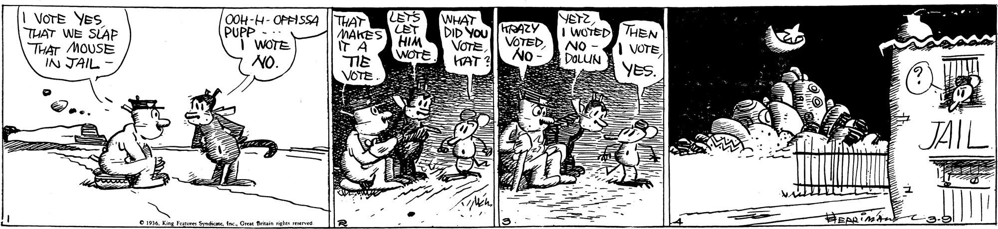 Drawing OCR: ETS VOTE YES. THAT WE SLAP THAT MOUSE IN JAIL OOH-H- OFFISSA THAT PUPP i WOTE NO. WHAT DID YOU VOTEHAT ? HRAZY VOTEDWOTED THEN NO - - ON DOLUN MAKES LET IT A TIE HIM WOTE | VOTE YES. VOTE JAIL C 1914. King Featues Syndie. In. Great teitain rigin nerved ETS VOTE YES. THAT WE SLAP THAT MOUSE IN JAIL OOH-H- OFFISSA THAT PUPP i WOTE NO. WHAT DID YOU VOTEHAT ? HRAZY VOTEDWOTED THEN NO - - ON DOLUN MAKES LET IT A TIE HIM WOTE | VOTE YES. VOTE JAIL C 1914. King Featues Syndie. In. Great teitain rigin nerved