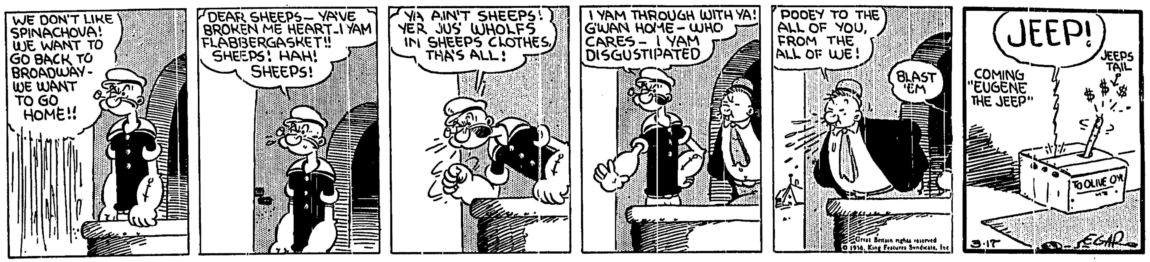 Comics OCR: WE DON'T LIKE SPINACHOVA! WE WANT TO GO BACK TO BROADWAY- WE WANT TO GO HOME! EDEAR SHEEPS- YA'VE BROKEN ME HEART-I YAM FLABBERGASKET! SHEEPS: HAH! SHEEPS! YA AIN'T SHEEPS! YER JUS WHOLFS IN SHEEPS CLOTHES THAS ALL! I YAM THROUGH WITH YA! GWAN HOME- WHO CARES - I YAM DISGUSTIPATEo PODEY TO THE ALL OF YOUFROM THE ALL OF WE! JEEP! JEEPS (BLAST EM COMING "EUGENE THE JEEP" 1OLINE OM etat t d e. King Faatu Send h WE DON'T LIKE SPINACHOVA! WE WANT TO GO BACK TO BROADWAY- WE WANT TO GO HOME! EDEAR SHEEPS- YA'VE BROKEN ME HEART-I YAM FLABBERGASKET! SHEEPS: HAH! SHEEPS! YA AIN'T SHEEPS! YER JUS WHOLFS IN SHEEPS CLOTHES THAS ALL! I YAM THROUGH WITH YA! GWAN HOME- WHO CARES - I YAM DISGUSTIPATEo PODEY TO THE ALL OF YOUFROM THE ALL OF WE! JEEP! JEEPS (BLAST EM COMING "EUGENE THE JEEP" 1OLINE OM etat t d e. King Faatu Send h