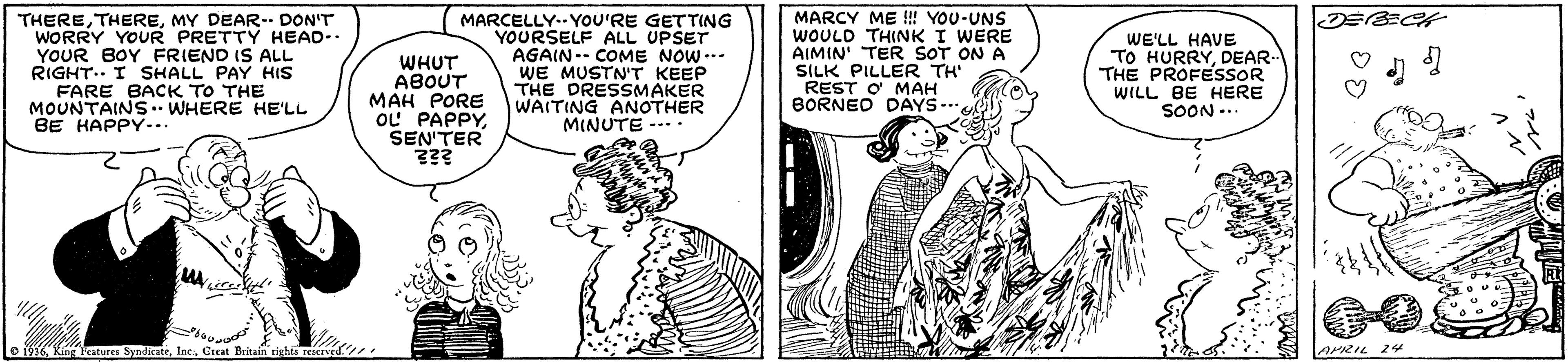 Line OCR: THEREMY DEAR- DON'T WORRY YOUR PRETTY HEAD-. YOUR BOY FRIEND IS ALL RIGHT.. I SHALL PAY HIS FARE BACK TO THE MOUNTAINS. WHERE HE'LL BE HAPPY.. WHUT ABOUT MAH PORE OL PAPPYSEN'TER MARCELLY.- YOU'RE GETTING YOURSELF ALL UPSET AGAIN-- COME NOW ..- WE MUSTN'T KEEP THE DRESSMAKER WAITING ANOTHER MINUTE --.. MARCY ME ! YOU-UNS WOULD THINKI WERE AIMIN' TER SOT ON A SILK PILLER TH' REST O MAH BORNEO DAYS- WE'LL HAVE TO HURRYDEAR- THE PROFESSOR WILL BE HERE SOON .. lo 1916Creat Britain rights renersed APRIL 24 ? THEREMY DEAR- DON'T WORRY YOUR PRETTY HEAD-. YOUR BOY FRIEND IS ALL RIGHT.. I SHALL PAY HIS FARE BACK TO THE MOUNTAINS. WHERE HE'LL BE HAPPY.. WHUT ABOUT MAH PORE OL PAPPYSEN'TER MARCELLY.- YOU'RE GETTING YOURSELF ALL UPSET AGAIN-- COME NOW ..- WE MUSTN'T KEEP THE DRESSMAKER WAITING ANOTHER MINUTE --.. MARCY ME ! YOU-UNS WOULD THINKI WERE AIMIN' TER SOT ON A SILK PILLER TH' REST O MAH BORNEO DAYS- WE'LL HAVE TO HURRYDEAR- THE PROFESSOR WILL BE HERE SOON .. lo 1916King Fratures SyndicateCreat Britain rights renersed APRIL 24 ?