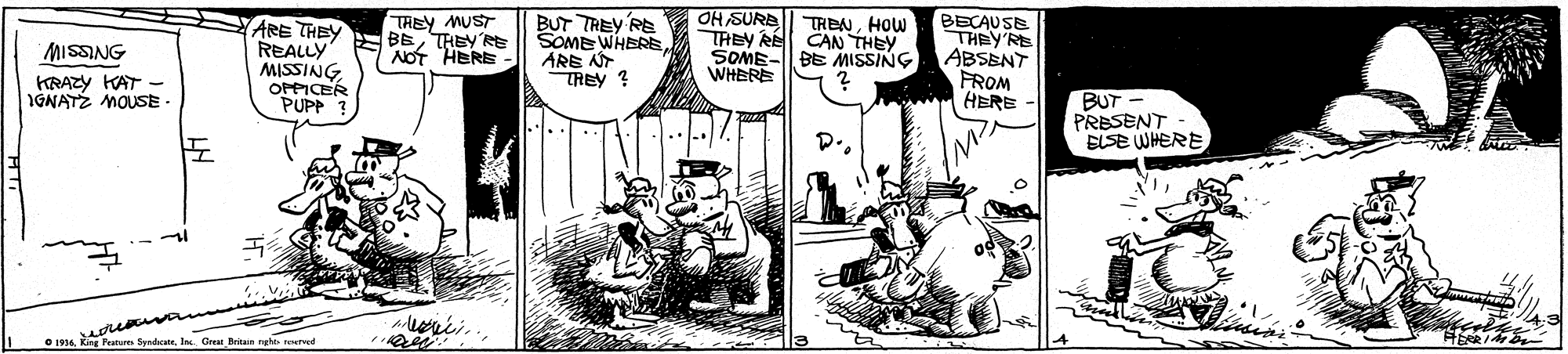 Art OCR: ARE THEY REALLY MISSING OPPICER PUPP THEY MUST ?BE THEY NOT HERE BUT TREY RE SOME WHEREARE NT TREY ? OH SURE| TRENHOW TREY RE BECAUSE THEY'RE ABSENT FROM HERE CAN THEY MISSING SOME- BE MISSING WHERE KRAZY KAT - IGNATZ MOUSE BUT- PRESENT ELSE WHERE. D. ? O 1994. King Peanure Syadacats. las Gre Britan ne terned ARE THEY REALLY MISSING OPPICER PUPP THEY MUST ? BE THEY NOT HERE BUT TREY RE SOME WHEREARE NT TREY ? OH SURE| TRENHOW TREY RE BECAUSE THEY'RE ABSENT FROM HERE CAN THEY MISSING SOME- BE MISSING WHERE KRAZY KAT - IGNATZ MOUSE BUT- PRESENT ELSE WHERE. D. ? O 1994. King Peanure Syadacats. las Gre Britan ne terned