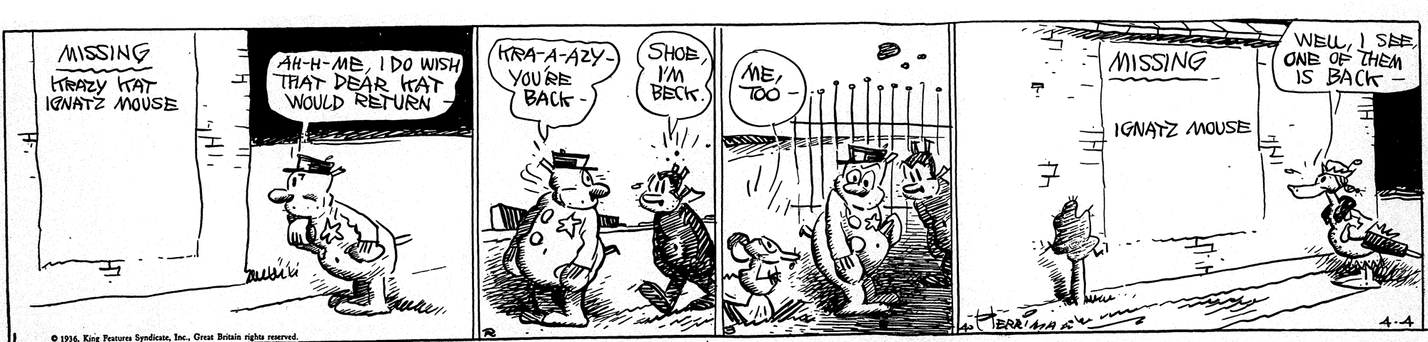 Art OCR: (KRA-A-AZY- YOU'RE BACK WELONB OF THEM IS BACK - MISSING SHOE I'M BECK MISSING HRAZY TAT IGNATŽ MOUSE AH-H-MEIDO WISH THAT DEÁR HAT WOULD RETURN METOO IGNATZ MOUSE 1. King Peateres Syadicate Britain righs reened. (KRA-A-AZY- YOU'RE BACK WEL! SAEONB OF THEM IS BACK - MISSING SHOE I'M BECK MISSING HRAZY TAT IGNATŽ MOUSE AH-H-MEIDO WISH THAT DEÁR HAT WOULD RETURN METOO IGNATZ MOUSE 1. King Peateres Syadicate Britain righs reened.