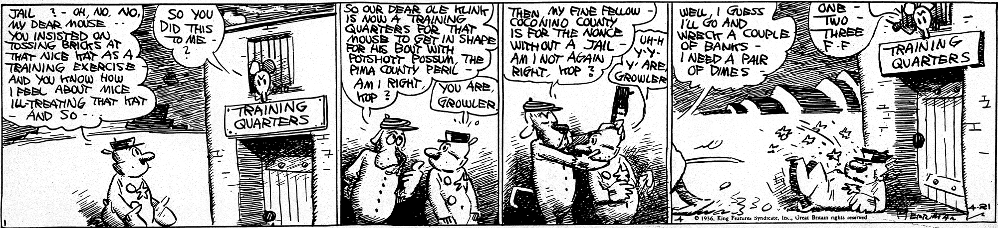 Illustration OCR: So QUR DEAR OLE KUN IS NOW A TRAINING QUARTERS FOR THAT MOUSE TO Get IN SHAPEll WDHOUT A JAIL FOR AIS BOUT WITH POTSHOTT POssunTHE PIMA COUNTY PERIL Am I RIGHT kap ? WELI GUBS iu Go AND ONE TWo - THREE F-F ONE JALL - OHNO. My DEAR MOÚSE .. YOU INSISTBD ON TOSSING BRICKS AT THAT NICE AT AS A TRAINING EKERCISE AND YOU KNOW How I PBBL ABOUT MICE IU-TREATING THAT KAT AND SO So YOU DID THIS TO ME THBNMY FINE FELLOW CocONINO COUNTY Is FOR THE NONCE yiy. dyi ARE RIGHThOP 3 GROWLER WRECT A COUPLE UH-H OF BANKS TRAINING QUARTERS An I NOT AGAIN I NEBD A PAR OP DIMESyou YOU AREGROWLER TRAINING QUARTERS O 196I. Gar Bnaun nghu searved So QUR DEAR OLE KUN IS NOW A TRAINING QUARTERS FOR THAT MOUSE TO Get IN SHAPEll WDHOUT A JAIL FOR AIS BOUT WITH POTSHOTT POssunTHE PIMA COUNTY PERIL Am I RIGHT kap ? WELI GUBS iu Go AND ONE TWo - THREE F-F ONE JALL - OHNO. My DEAR MOÚSE .. YOU INSISTBD ON TOSSING BRICKS AT THAT NICE AT AS A TRAINING EKERCISE AND YOU KNOW How I PBBL ABOUT MICE IU-TREATING THAT KAT AND SO So YOU DID THIS TO ME THBNMY FINE FELLOW CocONINO COUNTY Is FOR THE NONCE yiy. dyi ARE RIGHThOP 3 GROWLER WRECT A COUPLE UH-H OF BANKS TRAINING QUARTERS An I NOT AGAIN I NEBD A PAR OP DIMESyou YOU AREGROWLER TRAINING QUARTERS O 196King Feane byndktI. Gar Bnaun nghu searved