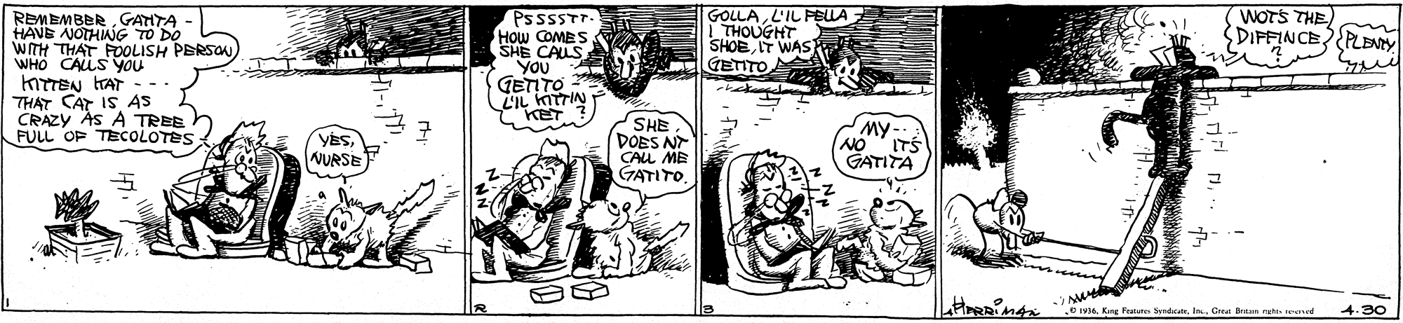Monochrome OCR: GOLLAL'IL PELA | THOUGHT SHOE IT WAS GETITO WOTS THE SDIFFINCE?PLENY REMEMBERGAHTA HAVE NOTHING TO DO WITH THAT FOOLISH PERSON WHO CALLS You kTTEN TAT THAT CAT IS AS CRAZY AS A TREE FULL OP TECOLOTES PsssSTr. HOw COMES SHE CAUS YOU GETITO LIL KITTIN KET -- SHE (DOES N CALL ME GATITO My-. YESNURSE NO ITS GATITA 16. Kn Features SenonIn Ca Br es eed 4.30 GOLLAL'IL PELA | THOUGHT SHOE IT WAS GETITO WOTS THE SDIFFINCE?PLENY REMEMBERGAHTA HAVE NOTHING TO DO WITH THAT FOOLISH PERSON WHO CALLS You kTTEN TAT THAT CAT IS AS CRAZY AS A TREE FULL OP TECOLOTES PsssSTr. HOw COMES SHE CAUS YOU GETITO LIL KITTIN KET -- SHE (DOES N CALL ME GATITO My-. YESNURSE NO ITS GATITA 16. Kn Features SenonIn Ca Br es eed 4.30