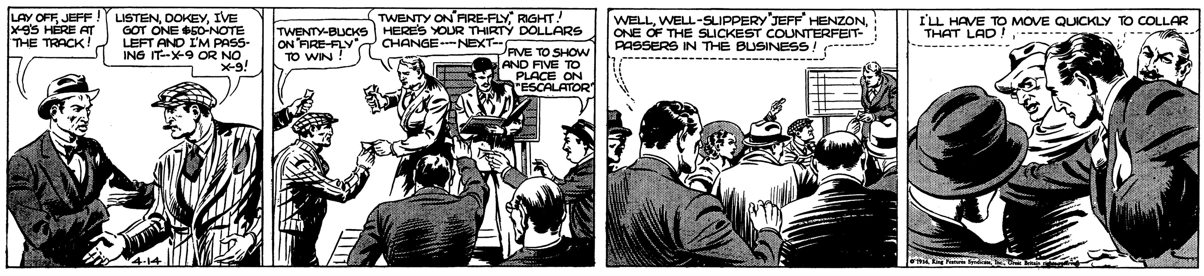 Fiction OCR: TWENTY ON ARE-FLY RIGHT! LAY OFF JEFF! xgs HÉRE AT THE TRACK ! LISTENIVE GOT ONE $50-NOTE LEFT AND I'M PASS- ING IT-X-9 OR NO X-9! WELLONE OF THE SLICKEST COUNTERFEIT- PASSERS IN TH? BUSINESS ILL HAVE TO MOVE QUICKLY TO COLLAR THAT LAD !------s TWENTY-BUCKS HERES YOUR THIRTY DOLLARS ON FIRE-FLY TO WIN! CHANGE-NEXT-EVE TO SHOW --- AND FIVE TO PLACE ON "ESCALATOR TWENTY ON ARE-FLY RIGHT! LAY OFF JEFF! xgs HÉRE AT THE TRACK ! LISTENIVE GOT ONE $50-NOTE LEFT AND I'M PASS- ING IT-X-9 OR NO X-9! WELLWELL-SLIPPERY'JEFF HENZONONE OF THE SLICKEST COUNTERFEIT- PASSERS IN TH? BUSINESS ILL HAVE TO MOVE QUICKLY TO COLLAR THAT LAD !------s TWENTY-BUCKS HERES YOUR THIRTY DOLLARS ON FIRE-FLY TO WIN! CHANGE-NEXT-EVE TO SHOW --- AND FIVE TO PLACE ON "ESCALATOR