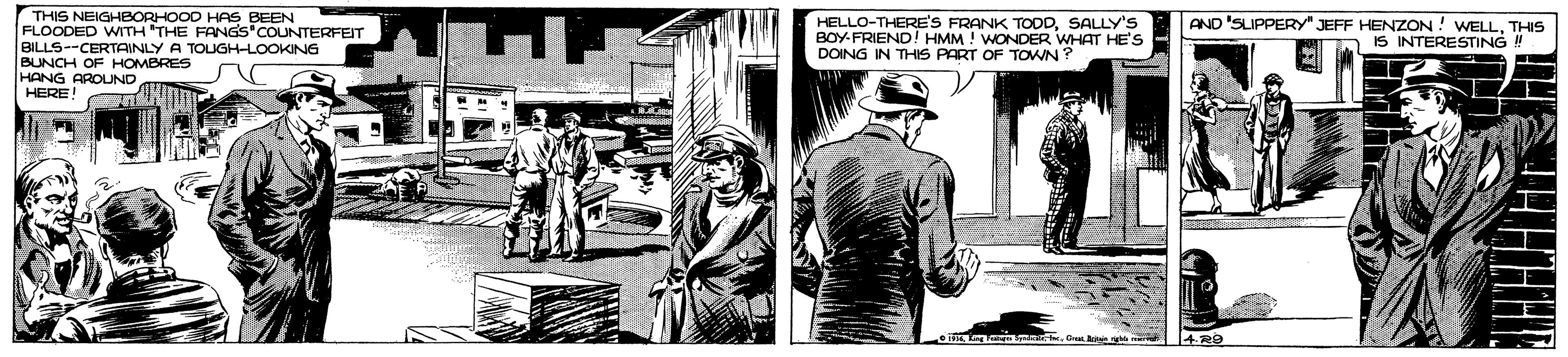 Illustration OCR: THIS NEIGHBORHOOD HAS BEEN FLOODED WITH "THE FANGS'COUNTERFEIT BILLS--CERTAINLY A TOUGH-LOOKING BUNCH OF HOMBRES HANG AROUND HERE! HELLO-THERE'S FRANK TODDSALLY's BOY-FRIEND! HMM ! WONDER WHAT HE'S DOING IN THIS PART OF TOWN? AND 'SLIPPERY" JEFF HENZON ! WELLTHIS IS INTERESTING ! THIS NEIGHBORHOOD HAS BEEN FLOODED WITH "THE FANGS'COUNTERFEIT BILLS--CERTAINLY A TOUGH-LOOKING BUNCH OF HOMBRES HANG AROUND HERE! HELLO-THERE'S FRANK TODDSALLY's BOY-FRIEND! HMM ! WONDER WHAT HE'S DOING IN THIS PART OF TOWN? AND 'SLIPPERY" JEFF HENZON ! WELLTHIS IS INTERESTING !