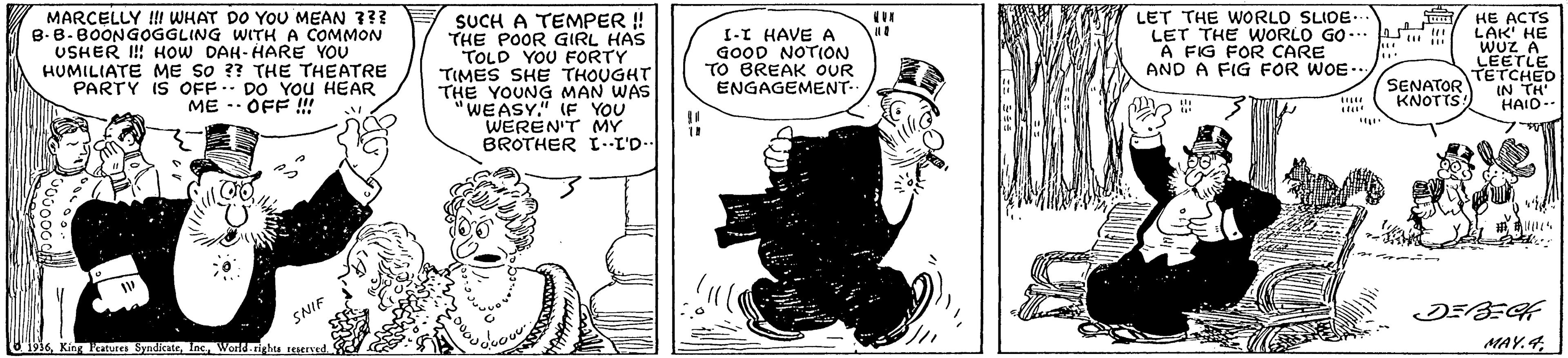 Drawing OCR: MARCELLY ! WHAT DO YOU MEAN 3?? B.B-BOONGOGGLING WITH A COMMON USHER I HOW DAH- HARE YOU HUMILIATE ME So ?? THE THEATRE PARTY IS OFF.. DO YoU HEAR ME - OFF !! SUCH A TEMPER ! THE POOR GIRL HAS I-I HAVE A GOOD NOTION TO BREAK OUR ENGAGEMENT-- LET THE WORLO SLIDE. LET THE WORLO GO... A FIG FOR CARE AND A FIG FOR WOE.. HE ACTS LAK' HE WUZ A TOLD YOU FORTY TIMES SHE THOUGHT THE YOUNG MAN WAS WEASY." IF YOU WEREN'T MY BROTHER I--L'D- IN TH' HAID- SNIF 696World-tigha teaerved AMAY.4 MARCELLY ! WHAT DO YOU MEAN 3?? B.B-BOONGOGGLING WITH A COMMON USHER I HOW DAH- HARE YOU HUMILIATE ME So ?? THE THEATRE PARTY IS OFF.. DO YoU HEAR ME - OFF !! SUCH A TEMPER ! THE POOR GIRL HAS I-I HAVE A GOOD NOTION TO BREAK OUR ENGAGEMENT-- LET THE WORLO SLIDE. LET THE WORLO GO... A FIG FOR CARE AND A FIG FOR WOE.. HE ACTS LAK' HE WUZ A TOLD YOU FORTY TIMES SHE THOUGHT THE YOUNG MAN WAS WEASY." IF YOU WEREN'T MY BROTHER I--L'D- IN TH' HAID- SNIF 696King Features SyndicateWorld-tigha teaerved AMAY.4